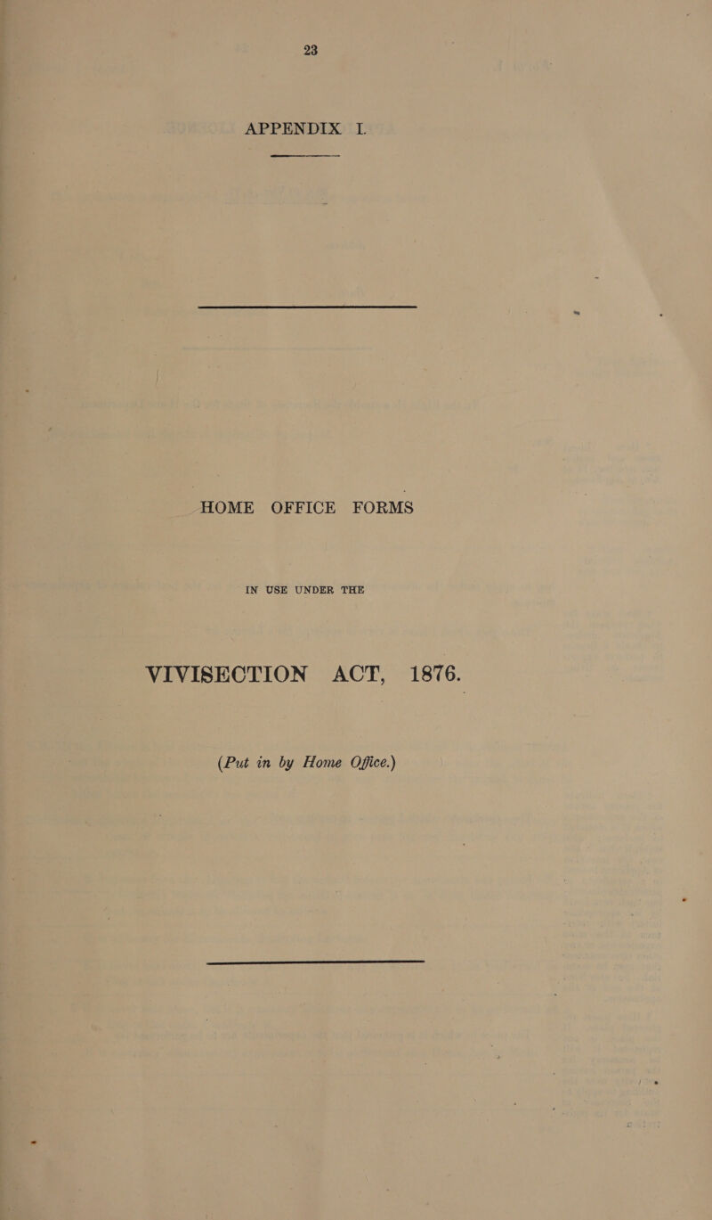 APPENDIX L  HOME OFFICE FORMS IN USE UNDER THE VIVISECTION ACT, 1876. (Put in by Home Office.)