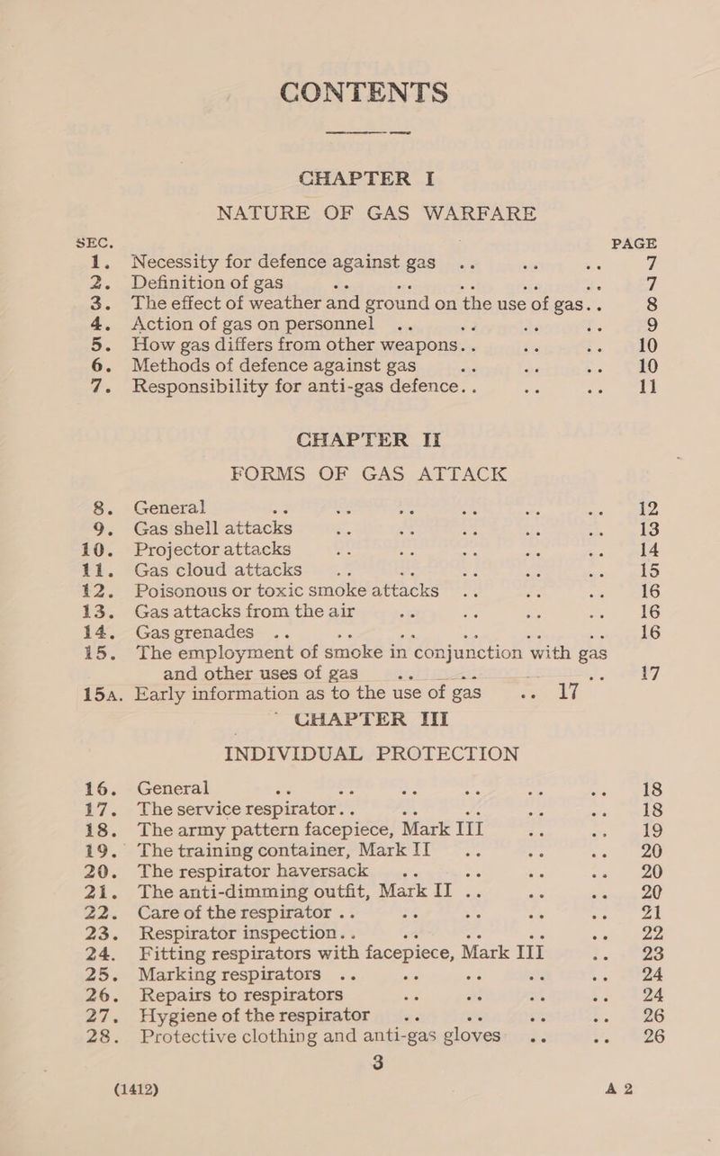 CONTENTS ae en meee CHAPTER I NATURE OF GAS WARFARE SEC, 1. Necessity for defence against gas 2. Definition of gas ta *. 3. Theeffect of weather and ground on the use of gas.. 4. Action of gas on personnel #3 5. How gas differs from other weapons. . 6. Methods of defence against gas 7. Responsibility for anti-gas defence. . CHAPTER II FORMS OF GAS ATTACK 8. General 9. Gas shell attacks 10. Projector attacks 11. Gas cloud attacks ; 12. Poisonous or toxic smoke attacks 13. Gas attacks from the air 14. Gasgrenades 15. The employment of smoke i in 2 conjunction v with gas and other uses of gas aS Z : ie 15a. Early information as to the use of gag ee NN ' CHAPTER III INDIVIDUAL PROTECTION 16. General 17. Theservice respirator. . 18. The army pattern facepiece, Mark Ul 19. The training container, Mark II 20. The respirator haversack : i 21. The anti-dimming Pate Mark II .. 22. Careofthe respirator . ; 23. Respirator inspection. . 24. Fitting respirators with facepiece, M Mark Il 25. Marking respirators vs 26. Repairs to respirators 27. Hygiene of the respirator i 28. Protective clothing and anti-gas gloves aie 3 (1412)