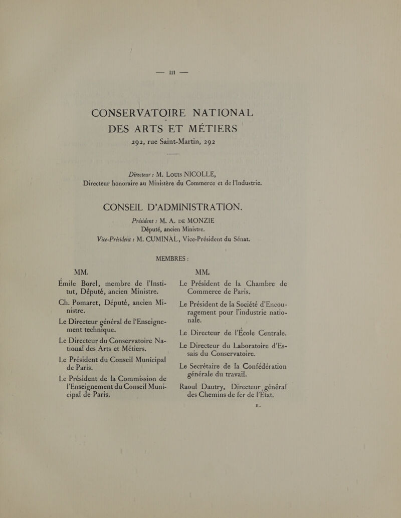 MM. Emile Borel, membre de lInsti- tut, Député, ancien Ministre. Ch. Pomaret, Député, ancien Mi- nistre. Le Directeur général de l'Enseigne- ment technique. Le Directeur du Conservatoire Na- tional des Arts et Métiers. Le Président du Conseil Municipal de Paris. Le Président de la Commission de l'Enseignement du Conseil Muni- cipal de Paris. MM, Le Président de [a Chambre de Commerce de Paris. Le Président de la Société d'Encou- ragement pour l’mdustrie natio- nale. Le Directeur de l’École Centrale. Le Directeur du Laboratoire d’Es- sais du Conservatoire. Le Secrétaire de la Confédération générale du travail. Raoul Dautry, Directeur général des Chemins de fer de l'Etat. B.