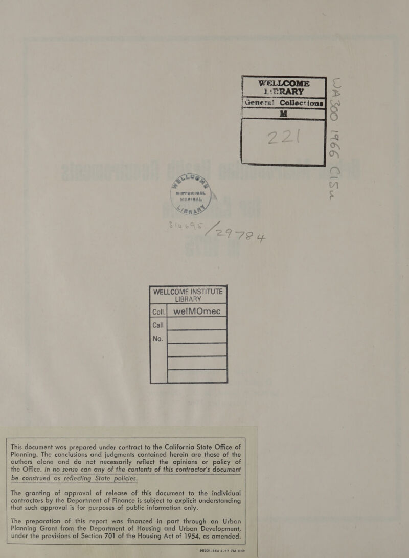  ALOey hg &amp; ; MISTERIGAL | . a MEBISAL : &lt;ip p eu       WELLCOME INSTITUTE LIBRARY cotl|_ welMOmec | Call No. This document was prepared under contract to the California State Office of Planning. The conclusions and judgments contained herein are those of the authors alone and do not necessarily reflect the opinions or policy of the Office. In no sense can any of the contents of this contractor’s document be construed as reflecting State policies. The granting of approval of release of this document to the individual contractors by the Department of Finance is subject to explicit understanding that such approval is for purposes of public information only.  95201-354 5-67 7M OSP