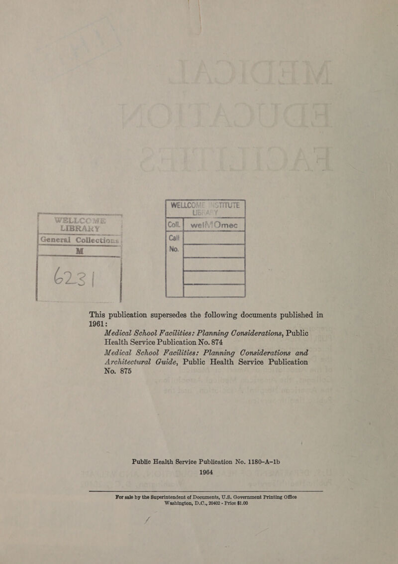  Saas ES   poetic.  a = = i This publication supersedes the following documents published in 1961: Medical School Facilities: Planning Considerations, Public Health Service Publication No. 874 Medical School Facilities: Planning Considerations and Architectural Guide, Public Health Service Publication No. 875 Public Health Service Publication No. 1180—A—1b 1964 For sale by the Superintendent of Documents, U.S. Government Printing Office Washington, D.C., 20402 - Price $1.00