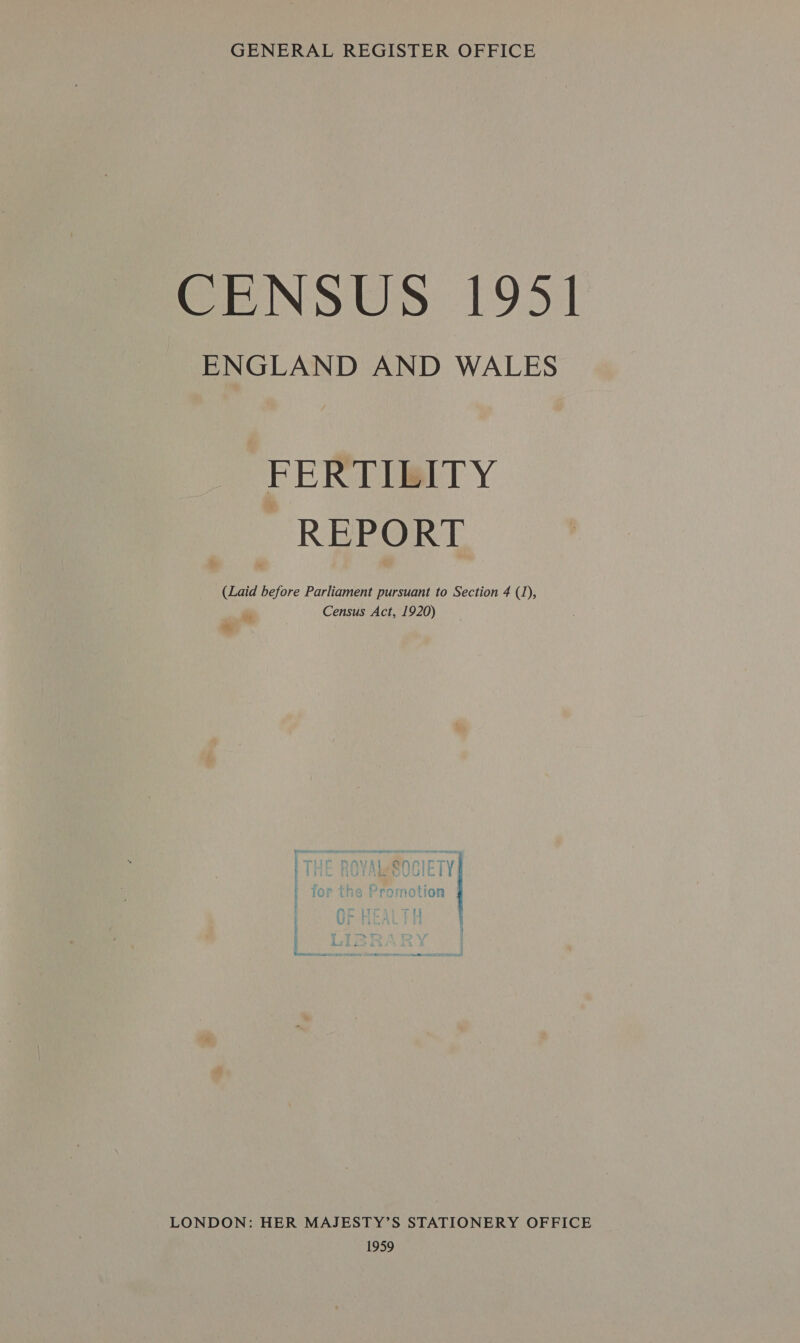 GENERAL REGISTER OFFICE CENSUS 1951] ENGLAND AND WALES FERTILITY REPORT (Laid before Parliament pursuant to Section 4 (1), Census Act, 1920) ie LONDON: HER MAJESTY’S STATIONERY OFFICE 1959