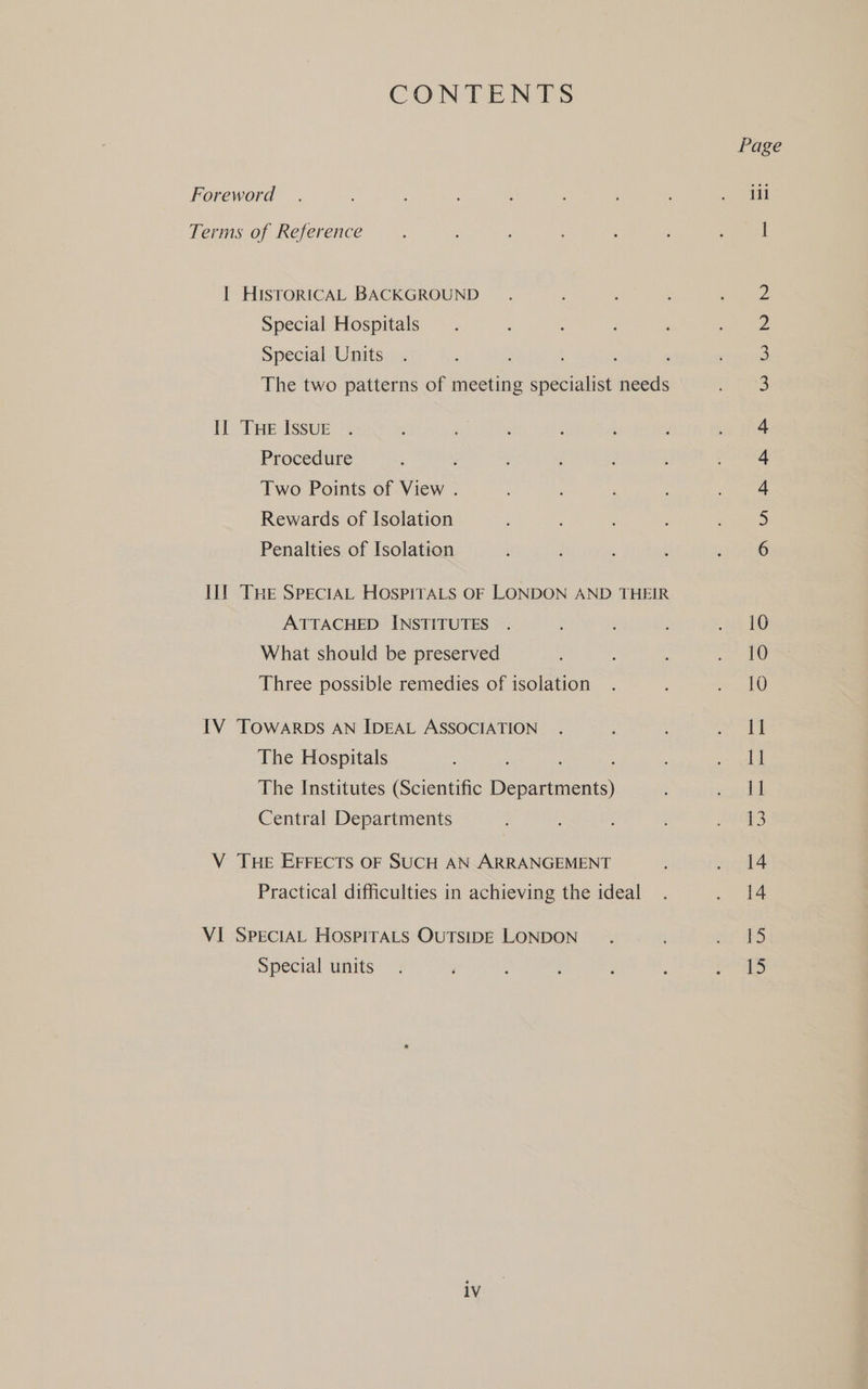CONTENTS Foreword Terms of Reference I HiIsTORICAL BACKGROUND Special Hospitals Special Units ; , The two patterns of meeting specialist needs Il THE Issue Procedure ; Two Points of View . Rewards of Isolation Penalties of Isolation II] THe SpeciAL HosPirALs OF LONDON AND THEIR ATTACHED INSTITUTES What should be preserved Three possible remedies of isolation IV TOWARDS AN IDEAL ASSOCIATION The Hospitals : ; The Institutes (Scientific Departments) Central Departments V THE EFFECTS OF SUCH AN ARRANGEMENT Practical difficulties in achieving the ideal VI SPECIAL HOSPITALS OUTSIDE LONDON Special units. ony OR SS SSS Cor IGN