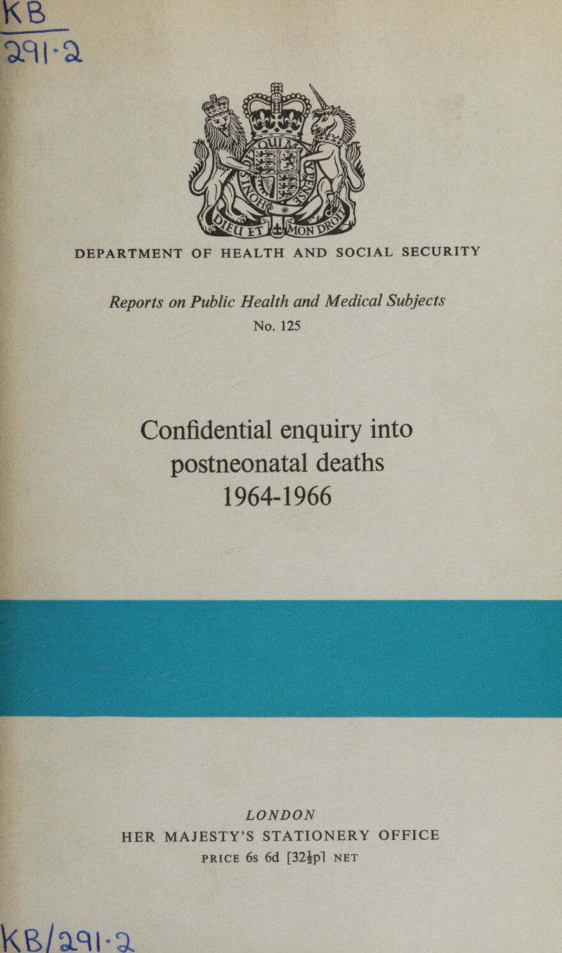 DEPARTMENT OF HEALTH AND SOCIAL SECURITY Reports on Public Health and Medical Subjects No. 125  Confidential enquiry into postneonatal deaths 1964-1966  ¥ LONDON HER MAJESTY’S STATIONERY OFFICE PRICE 6s 6d [32$p] NET 