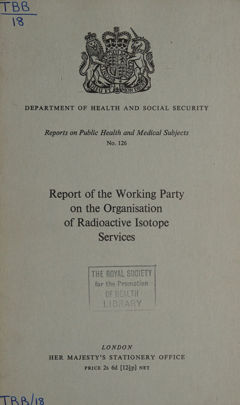   DEPARTMENT OF HEALTH AND SOCIAL SECURITY Reports on Public Health and Medical Subjects No. 126 Report of the Working Party on the Organisation of Radioactive Isotope Services Pree ethene einen aco oral 5 = 5 re FRET svata i iales Oh | 4 ' TUE be \VAi OHNE : y F Phaibe PRUE VUE ‘ ' : : 5 ¢ ¥ i rs sr 14 7 i th. Danmn 2 i fOr Liic TT omotion 3 t ‘ a ee a “5 w p OF HEALTH L | ta - ‘ : i HER MAJESTY’S STATIONERY OFFICE PRICE 2s 6d [124p] NET TR /is
