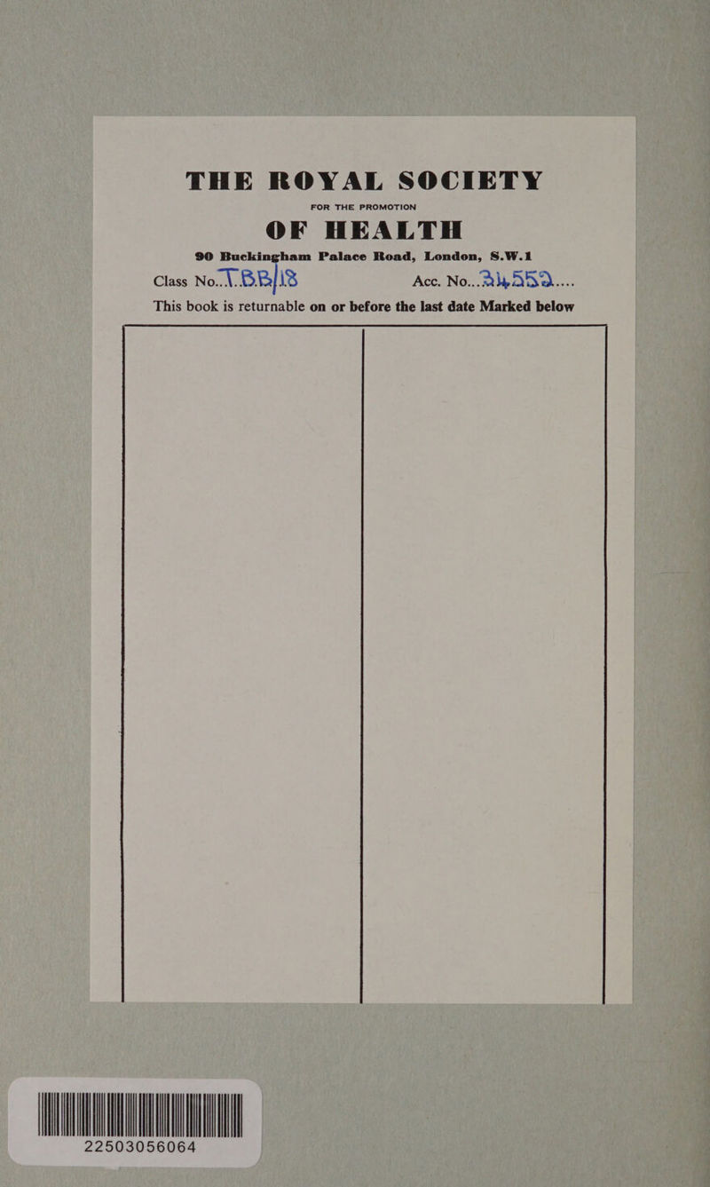 THE ROYAL SOCIETY FOR THE PROMOTION OF HEALTH 90 Buckingham Palace Road, London, S.W.1 Class No.1 BRIS Acc. No... 2p OD a... This book is returnable on or before the last date Marked below 22503056064