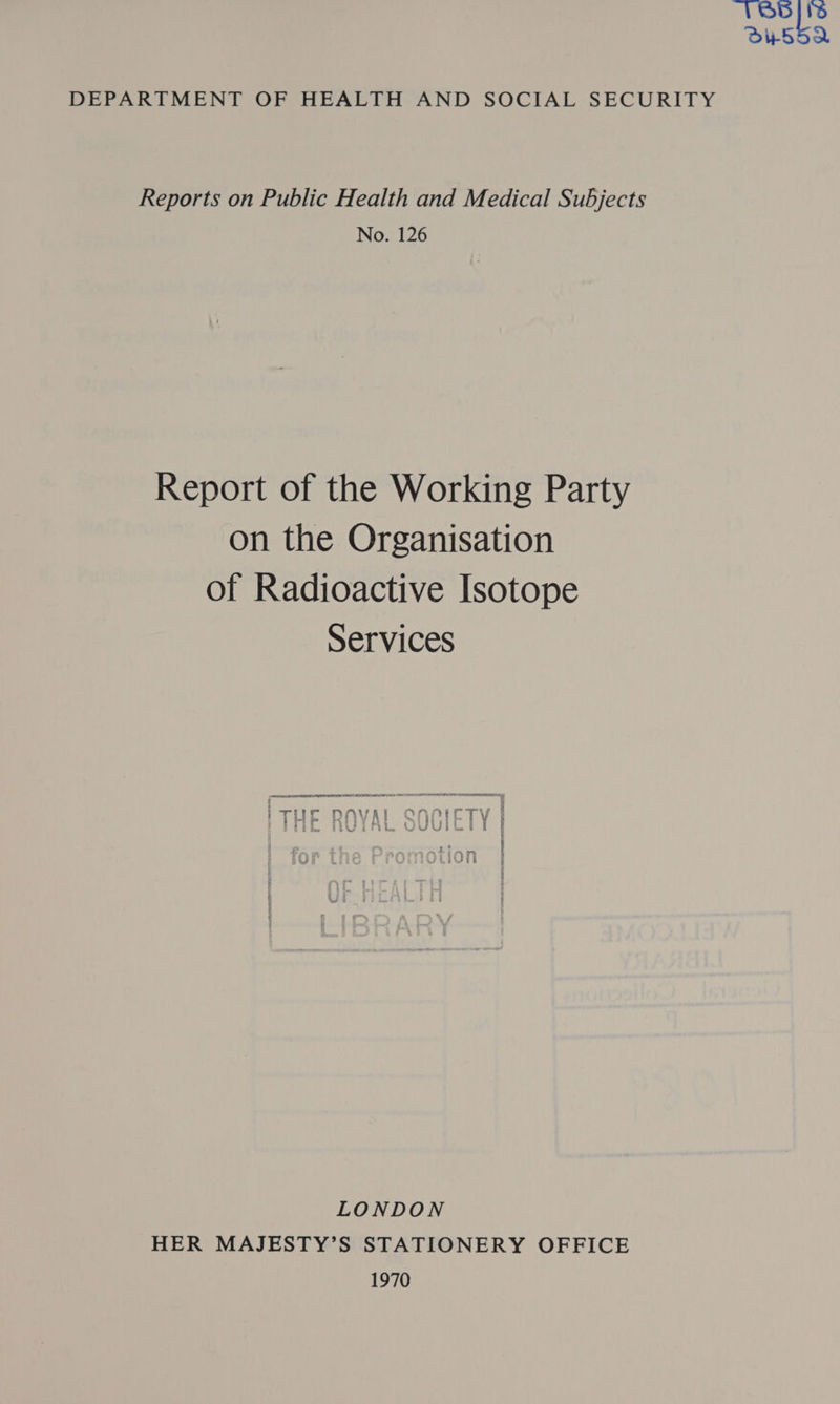 186 Bs OU55a2 DEPARTMENT OF HEALTH AND SOCIAL SECURITY Reports on Public Health and Medical Subjects No. 126 Report of the Working Party on the Organisation of Radioactive Isotope Services LONDON HER MAJESTY’S STATIONERY OFFICE 1970