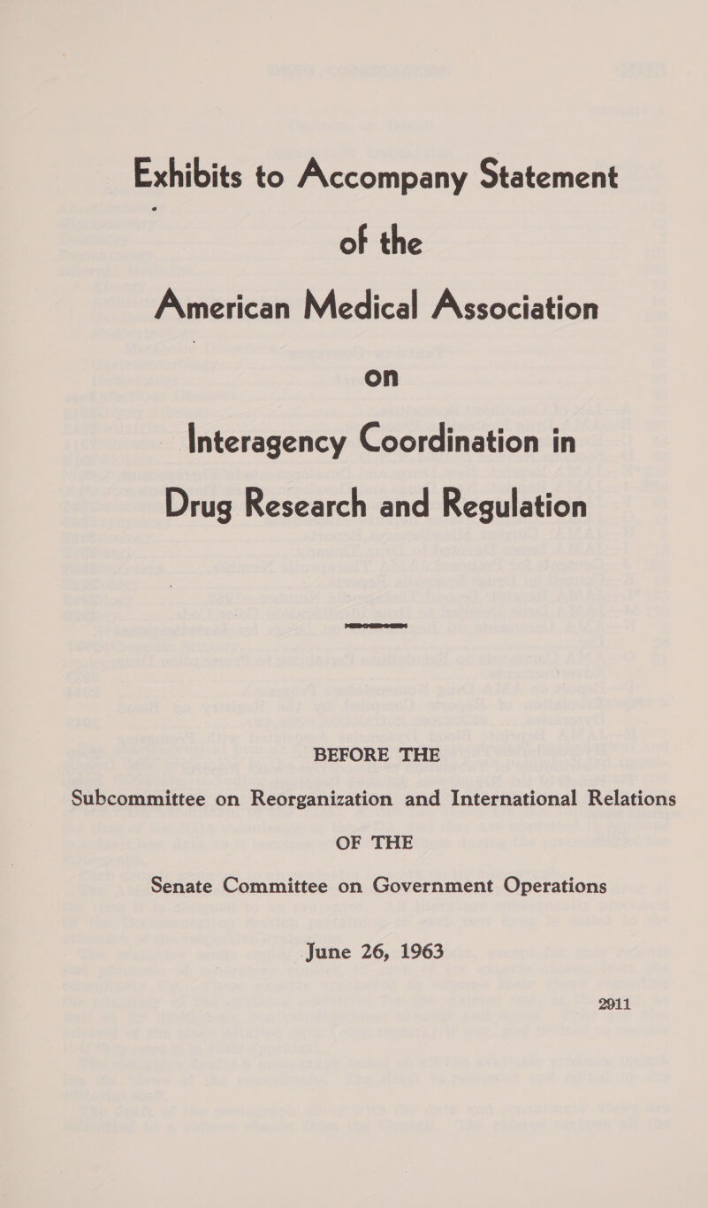 Exhibits to Accompany Statement | of the American Medical Association | on ~ Interagency Coordination in Drug Research and Regulation BEFORE THE Subcommittee on Reorganization and International Relations OF THE Senate Committee on Government Operations June 26, 1963