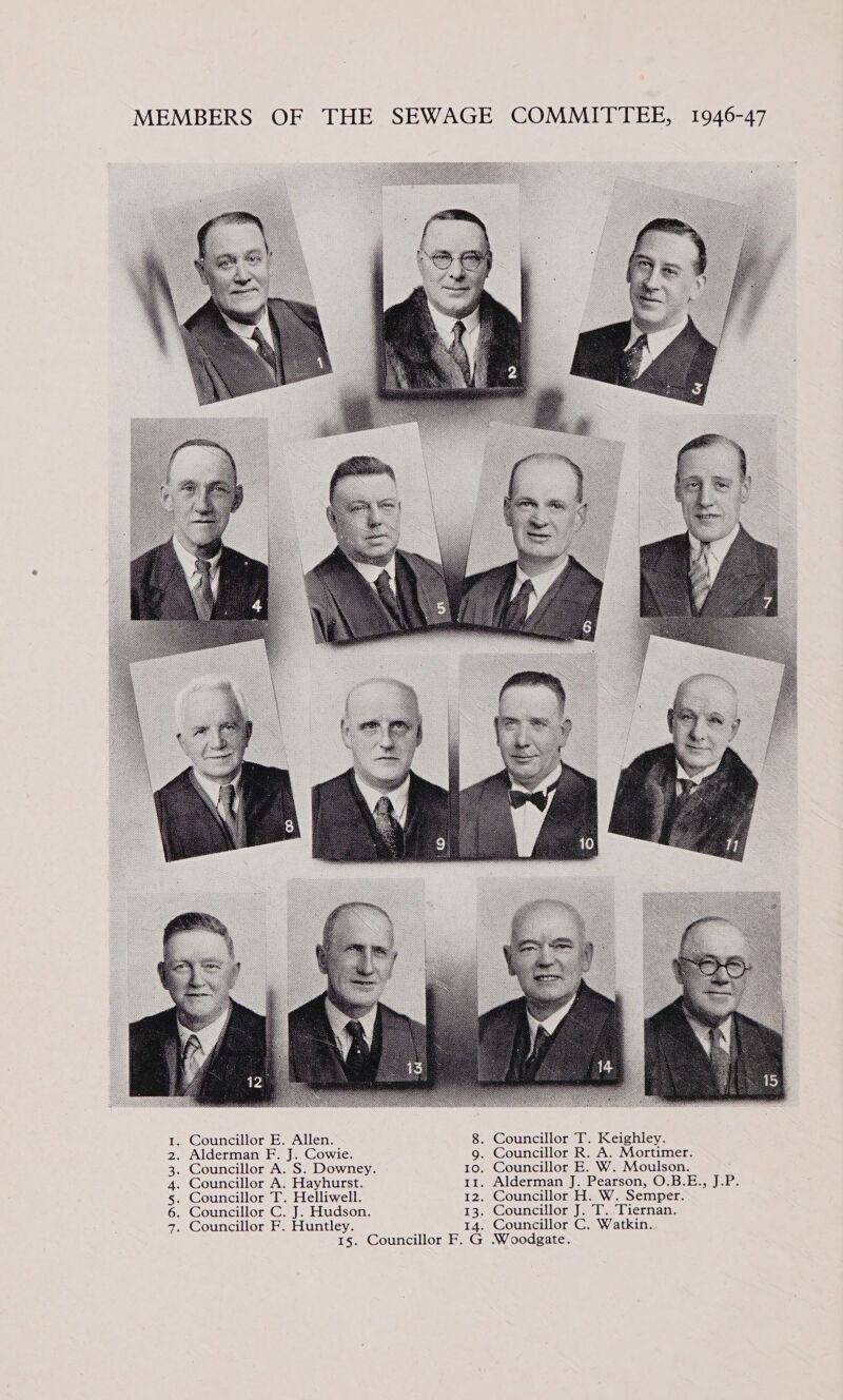  1. Councillor E. Allen. 8. Councillor T. Keighley. 2. Alderman F. J. Cowie. g. Councillor R. A. Mortimer. 3. Councillor A. S. Downey. 10. Councillor E. W. Moulson. 4. Councillor A. Hayhurst. 11. Alderman J. Pearson, O.B.E., J.P. 5. Councillor T. Helliwell. 12. Councillor H. W. Semper. 6. Councillor C. J. Hudson. 13. Councillor J. T.. Tiernan. 7. Councillor F. Huntley. 14. Councillor C. Watkin. 15. Councillor F. G Woodgate.
