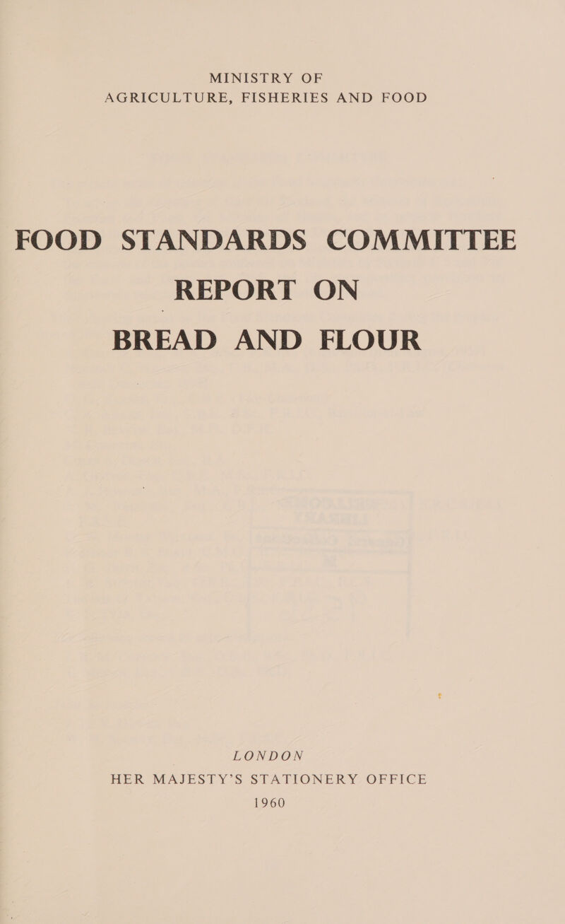 MINISTRY OF AGRICULTURE, FISHERIES AND FOOD FOOD STANDARDS COMMITTEE REPORT ON BREAD AND FLOUR | LONDON HER MAJESTY’S STATIONERY OFFICE 1960