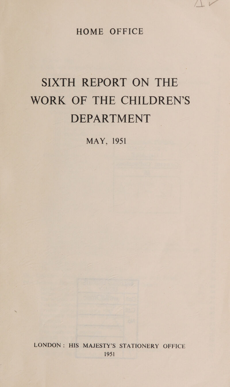 HOME OFFICE SIXTH REPORT ON THE WORK OF THE CHILDREN’S DEPARTMENT MAY, 1951 LONDON : HIS MAJESTY’S STATIONERY OFFICE 1951