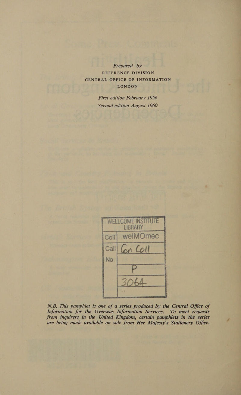 Prepared by REFERENCE DIVISION CENTRAL OFFICE OF INFORMATION LONDON First edition February 1956 Second edition August 1960 TWELLCOME INSTITUTE  N.B. This pamphlet is one of a series produced by the Central Office of Information for the Overseas Information Services. To meet requests from inquirers in the United Kingdom, certain pamphlets in the series are being made available on sale from Her Majesty’s Stationery Office.