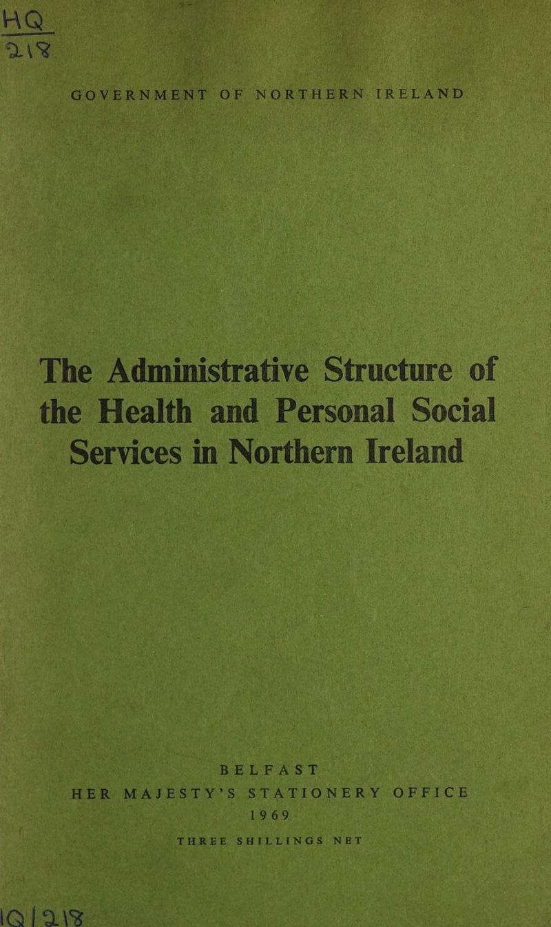AQ” ee GOVERNMENT OF NORTHERN IRELAND The Administrative Structure of the Health and Personal Social Services in Northern lreland BELFAST HER MAJESTY’S STATIONERY OFFICE 1969 THREE SHILLINGS NET IA LOANS
