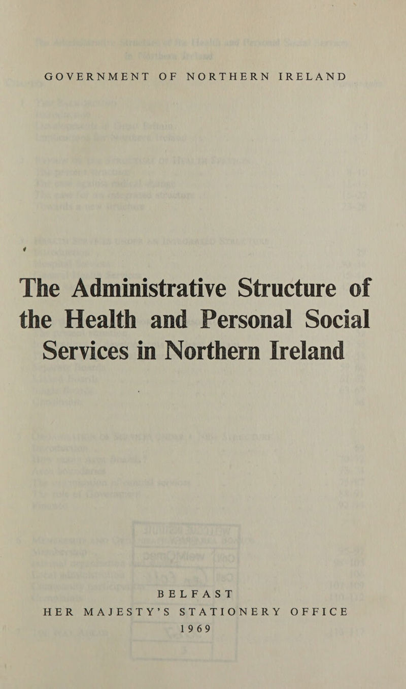 GOVERNMENT OF NORTHERN IRELAND ¢ The Administrative Structure of the Health and Personal Social Services in Northern Ireland BELFAST HER MAJESTY’‘’S STATIONERY OFFICE 1969