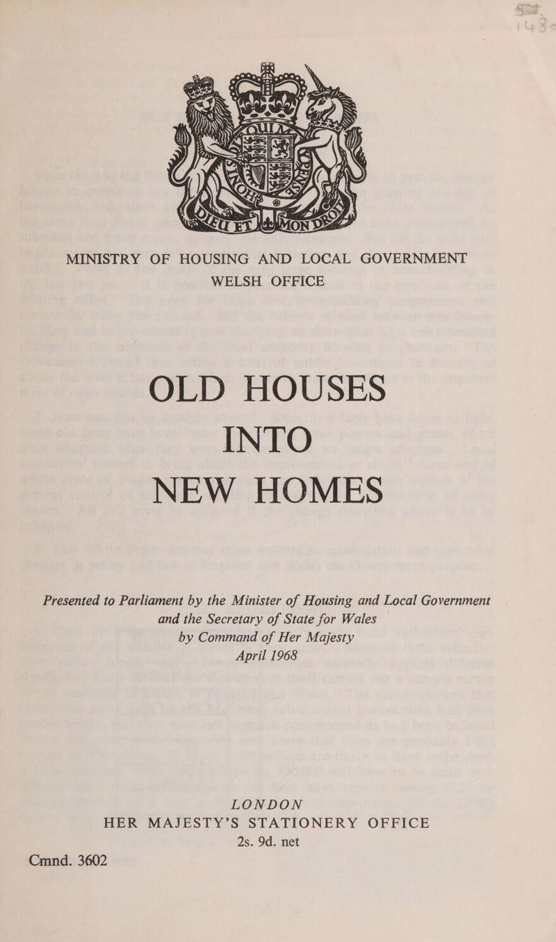  MINISTRY OF HOUSING AND LOCAL GOVERNMENT WELSH OFFICE OLD HOUSES INTO NEW HOMES Presented to Parliament by the Minister of Housing and Local Government and the Secretary of State for Wales by Command of Her Majesty April 1968 LONDON HER MAJESTY’S STATIONERY OFFICE 2s. 9d. net Cmnd. 3602