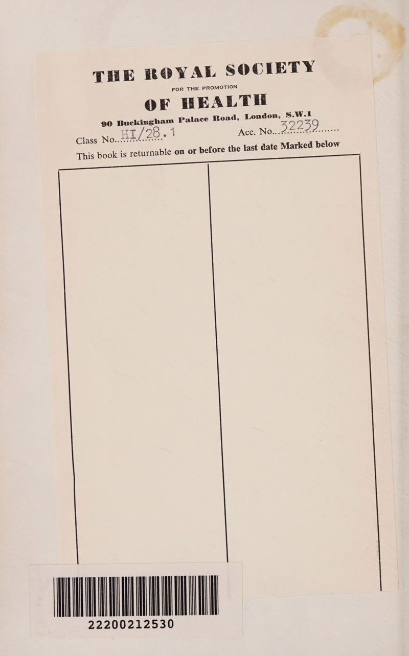 THE ROYAL SOCIETY FOR THE PROMO ON OF HEALTH 90 Buckingham Palace Road, London, S.W. I -T =~) ) HI/20 &lt;1 Acc. No...#. Piad beta This book is returnable on or before the last date Marked below  AOI lk sclaahadCha              