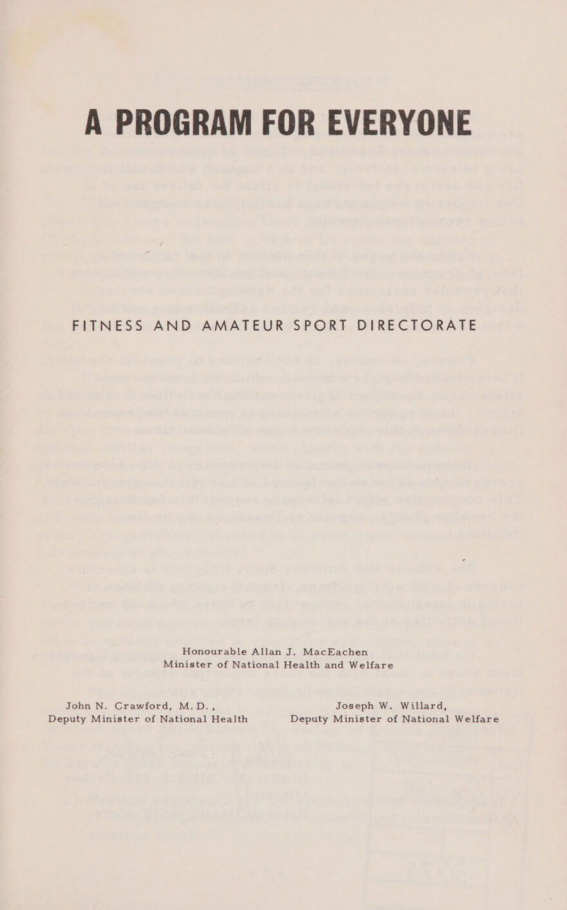 A PROGRAM FOR EVERYONE FITNESS AND AMATEUR SPORT DIRECTORATE Honourable Allan J. MacEachen Minister of National Health and Welfare John N. Crawford, M.D., Joseph W. Willard, Deputy Minister of National Health Deputy Minister of National Welfare