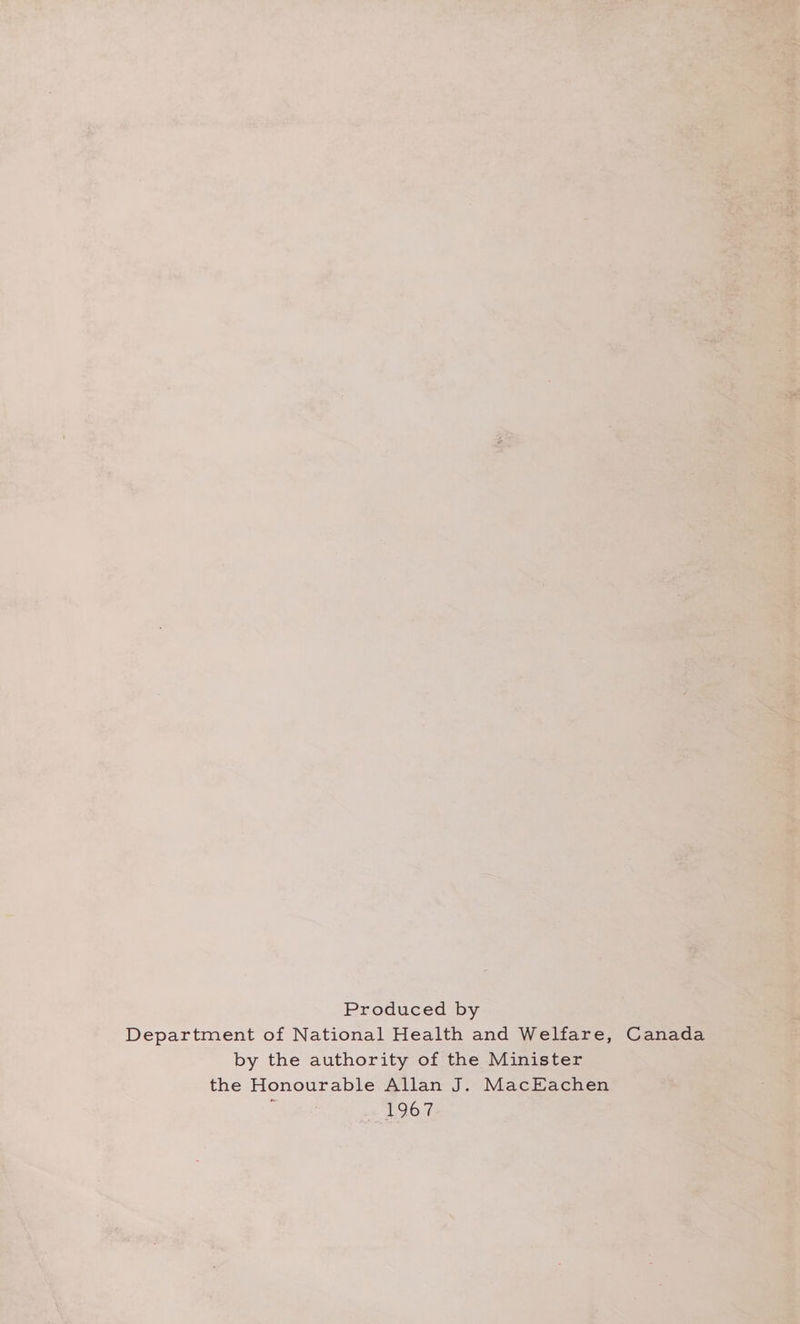  t . bei Daal a ‘fear r Ss / os a3 2 ‘ A dev y i; - : 3 we oi ee a ea PANY ae oy tea &gt; iD = he ae 4 nig rT % u t : + ee 2 s H , &gt; ia” Fee A i A - x Wr) A ,, xe} a aX cigs 4 aes. pre ry : eel F eae  | Produced by &gt; ar ; Department of National Health and Welfare, GC: _ by the authority of the Minister the Honourable Allan a MacEachen Savin 1.967&gt; pr : Safe, Faves ab , m x ‘  Bia’) P 1 ¥/ , PS wh t “e  ‘: 