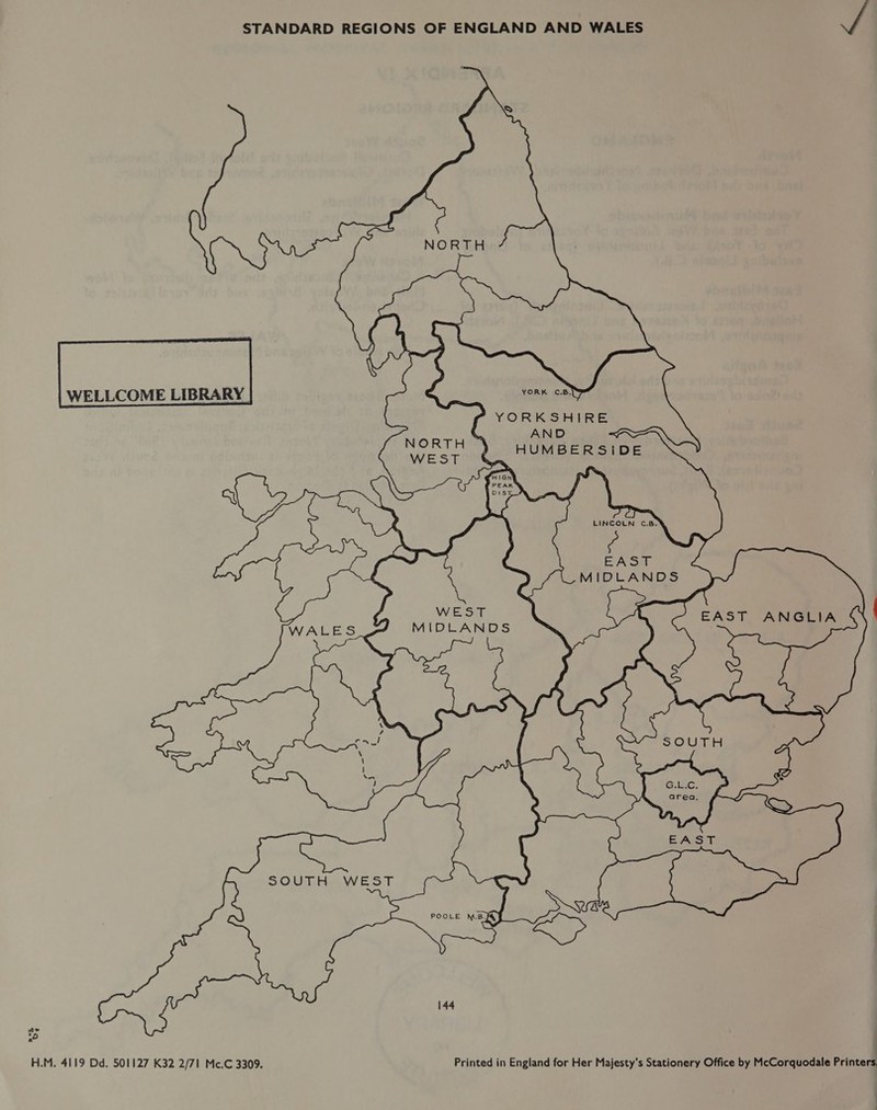 STANDARD REGIONS OF ENGLAND AND WALES  WELLCOME LIBRARY |          LINCOLN C.B.  EAST MIDLANDS MIDLANDS     POOLE N.8 JA) H.M. 4119 Dd, 501127 K32 2/71 Mc.C 3309. Printed in England for Her Majesty’s Stationery Office by McCorquodale Printers,