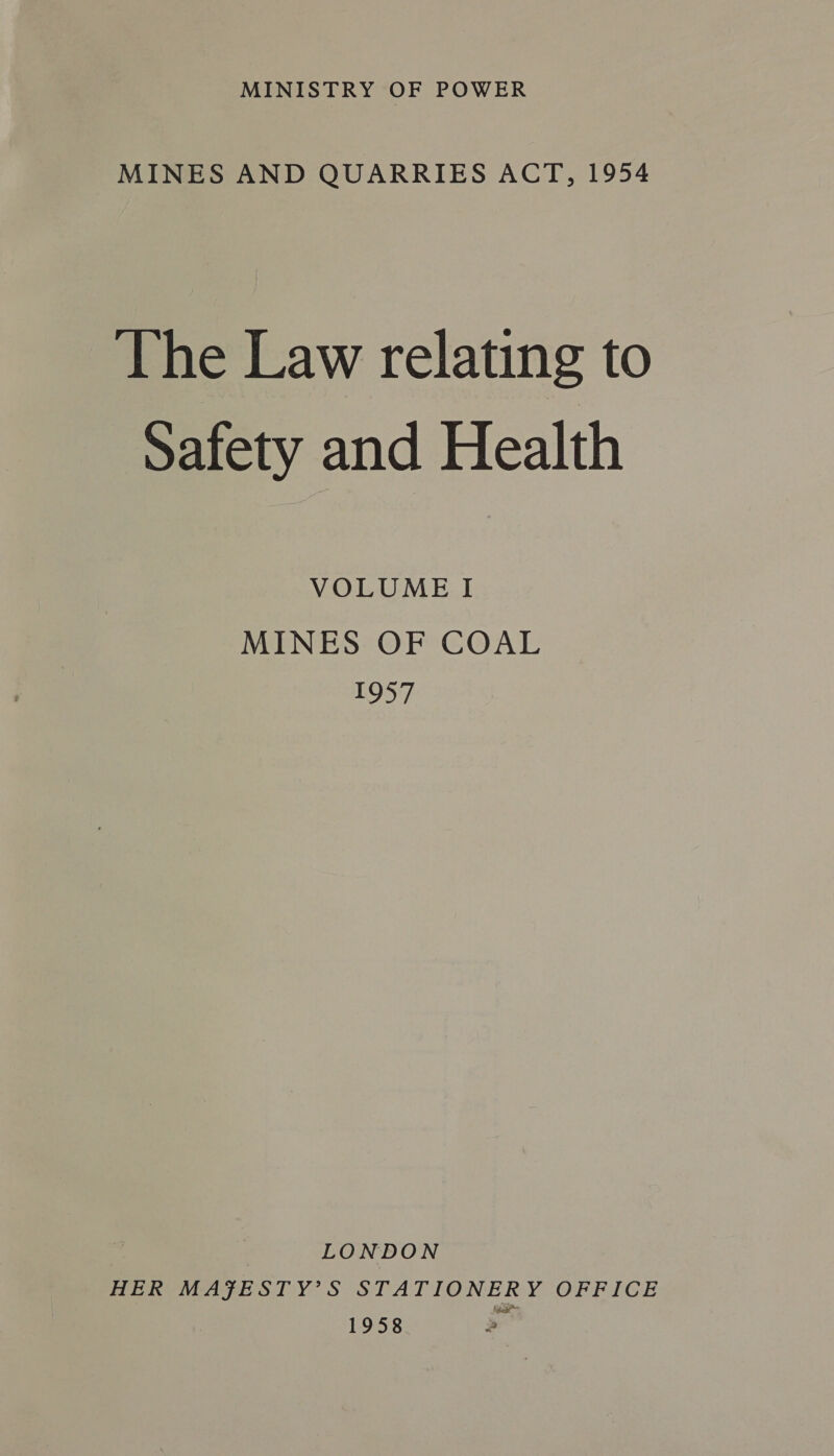 MINES AND QUARRIES ACT, 1954 The Law relating to Safety and Health VOLUME I MINES OF COAL 1957 LONDON HER MAJESTY’S STATIONERY OFFICE 1958 -