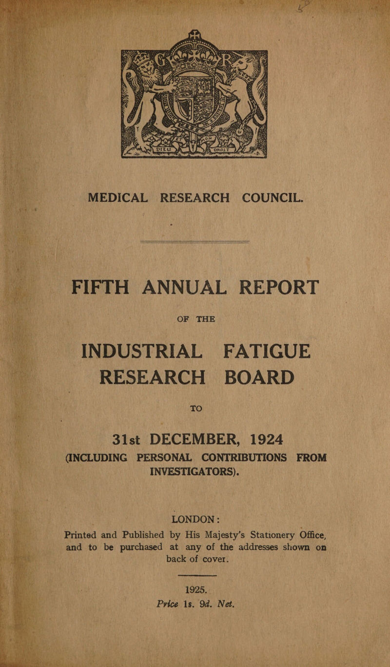  FIFTH ANNUAL REPORT 8 Th: OF THE - INDUSTRIAL FATIGUE RESEARCH BOARD TO 31st DECEMBER, 1924 (INCLUDING PERSONAL CONTRIBUTIONS FROM INVESTIGATORS). LONDON: Printed and Published by His Majesty’s Stationery Office, and to be purchased at any of the addresses shown o back of cover. | iy  1925. Price 1s. 9d. Net.     