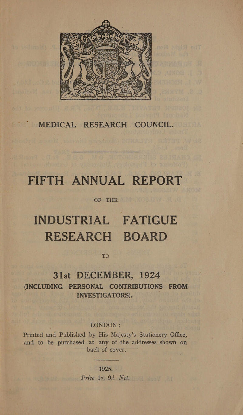 MEDICAL RESEARCH COUNCIL.   FIFTH ANNUAL REPORT OF THE INDUSTRIAL FATIGUE RESEARCH BOARD TO 3ilst DECEMBER, 1924 (INCLUDING PERSONAL CONTRIBUTIONS FROM INVESTIGATORS). : LONDON : Printed and Published by His Majesty’s Stationery Office, and to be purchased at any of the addresses shown on | back of cover.  1925. Price 1s, 94. Net.