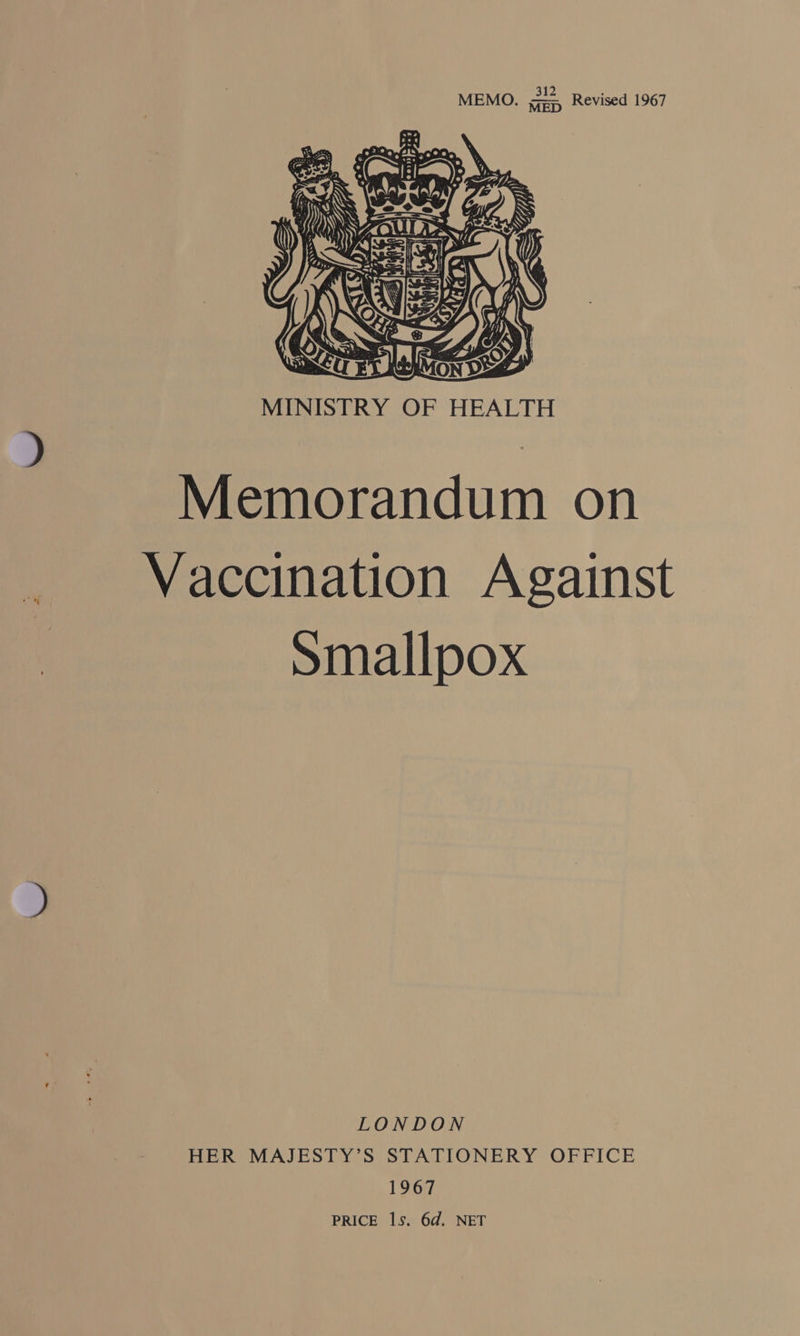 312 : MEMO. MED Revised 1967  MINISTRY OF HEALTH Memorandum on Vaccination Against Smallpox LONDON HER MAJESTY’S STATIONERY OFFICE 1967 PRICE 1s. 6d. NET
