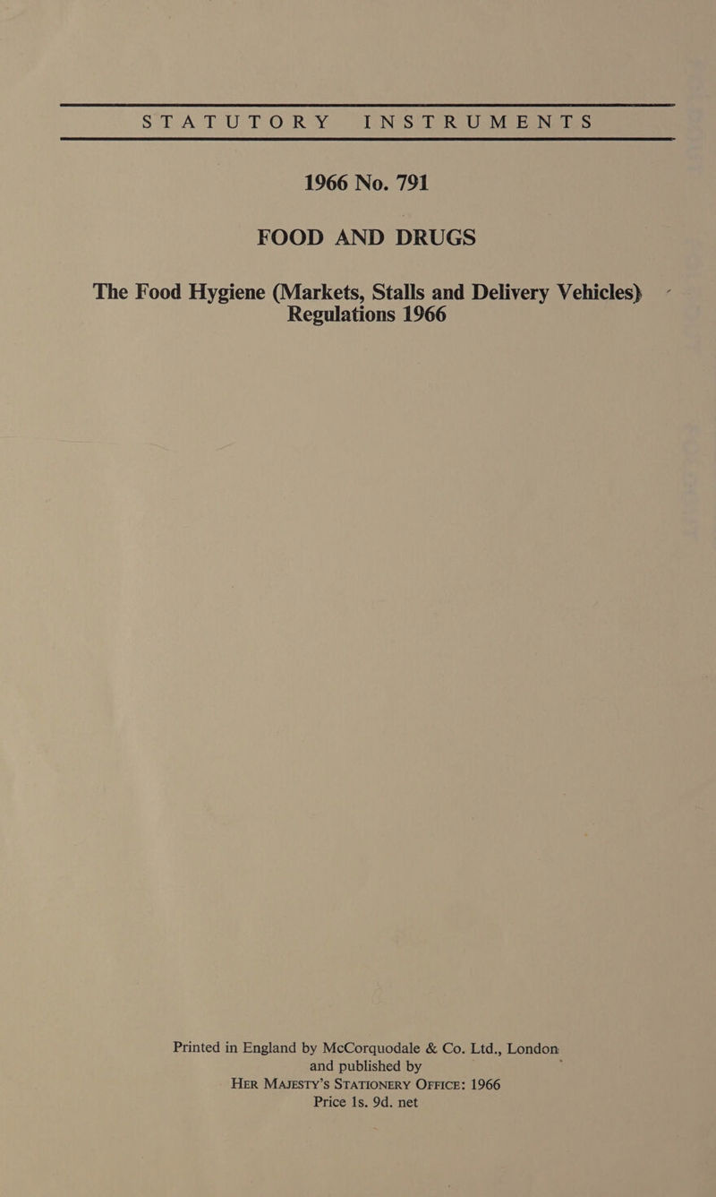 Sines a ole Oana INSTRUMENTS 1966 No. 791 FOOD AND DRUGS The Food Hygiene (Markets, Stalls and Delivery Vehicles} Regulations 1966 Printed in England by McCorquodale &amp; Co. Ltd., London and published by ; HER MAJESTY’s STATIONERY OFFICE: 1966 Price 1s. 9d. net