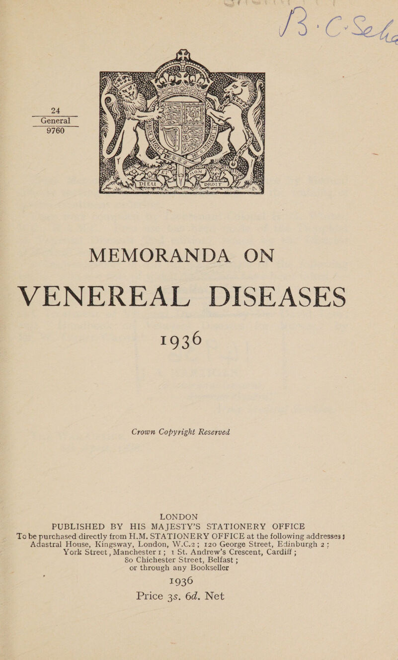 24 General 9760  MEMORANDA ON VENEREAL DISEASES 1936 Crown Copyright Reserved LONDON PUBLISHED BY HIS-MAJESTY’S STATIONERY OFFICE To be purchased directly from H.M. STATIONERY OFFICE at the following addresses 3 Adastral House, Kingsway, London, W.C.2; 120 George Street, Edinburgh 2: York Street, Manchester1; 1 St. Andrew’s Crescent, Cardiff ; 80 Chichester Street, Belfast ; or through any Bookseller 1936 Price 3s.-6d. Net