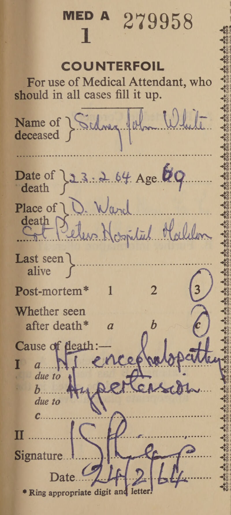 1 279958 COUNTERFOIL For use of Medical Attendant, who should in all cases fill it up. Name of deceased I^te^^f . 4^. Age.. . Place of\'^. Vjqifld. Last seen\ alive J Post-mortem* Whether seen after death*