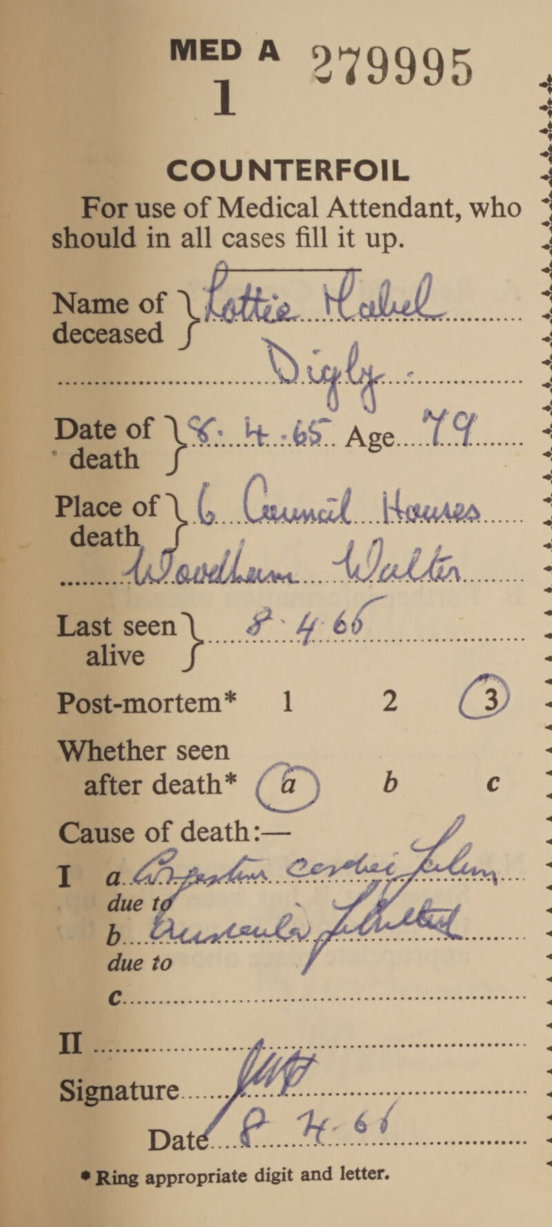 279995 COUNTERFOIL For use of Medical Attendant, who should in all cases fill it up. Name of deceased Date of Age * death / Place of \ death, f Last seen\ alive / Post-mortem* 1 2 Whether seen after death* (2) ^ Cause of death:—