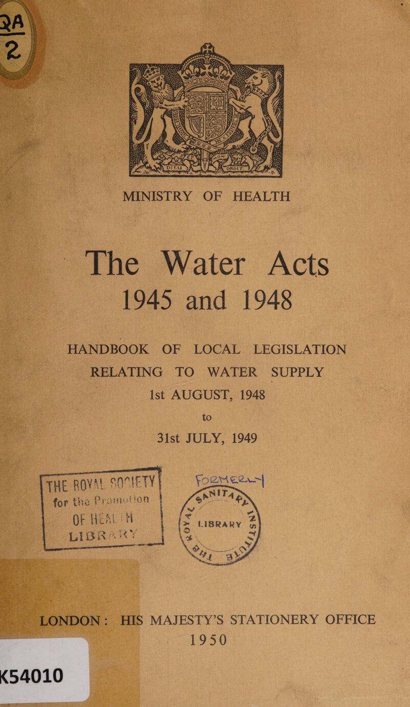  a MINISTRY OF HEALTH * the Water Acts : 1945 and 1948 HANDBOOK OF LOCAL LEGISLATION RELATING TO WATER SUPPLY ist AUGUST, 1948 to 31st JULY, 1949 THE ROVAL SOCIETY] = Yoetieem| for the Prometion OF HEALIH       LONDON: HIS MAJESTY’S STATIONERY OFFICE