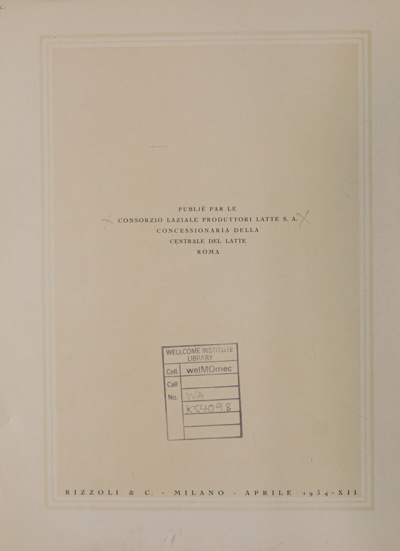 PUBLIEÉ PAR LE -—/ CONSORZIO LAZIALE PRODUTTORI LATTE S. AM CONCESSIONARIA DELLA 4 CENTRALE DEL LATTE ROMA VELLCOME INSTITUÌ LIBRARY RI: ZIO,.L re 0 METTA ENTO — CAPARRA 1 gò di ADI