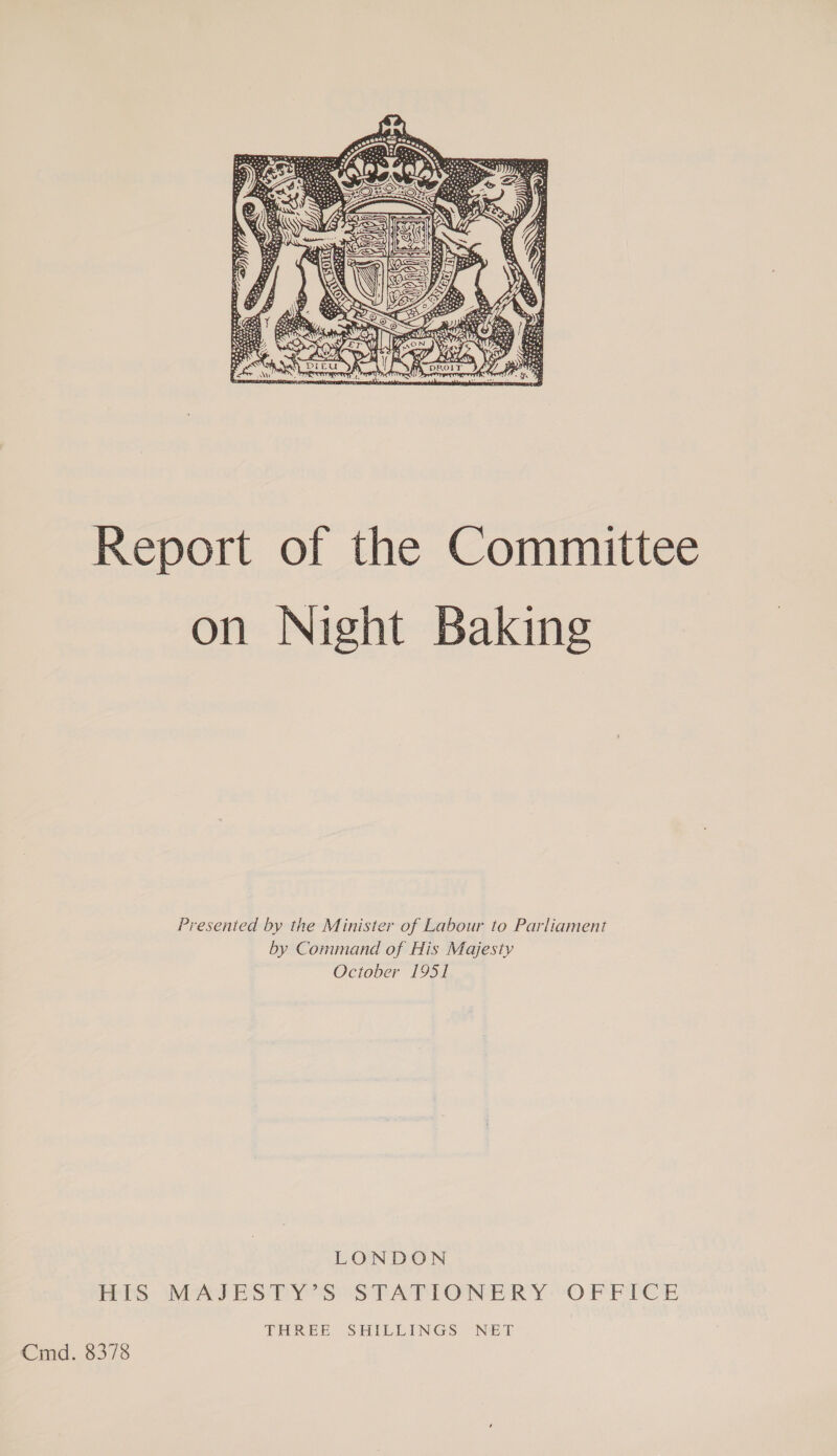  Report of the Committee on Night Baking Presented by the Minister of Labour to Parliament by Command of His Majesty October 1951 LONDON mos IMAP ES PY S STATIONERY -O PPICE THREE SHILLINGS NET Cmd. 8378