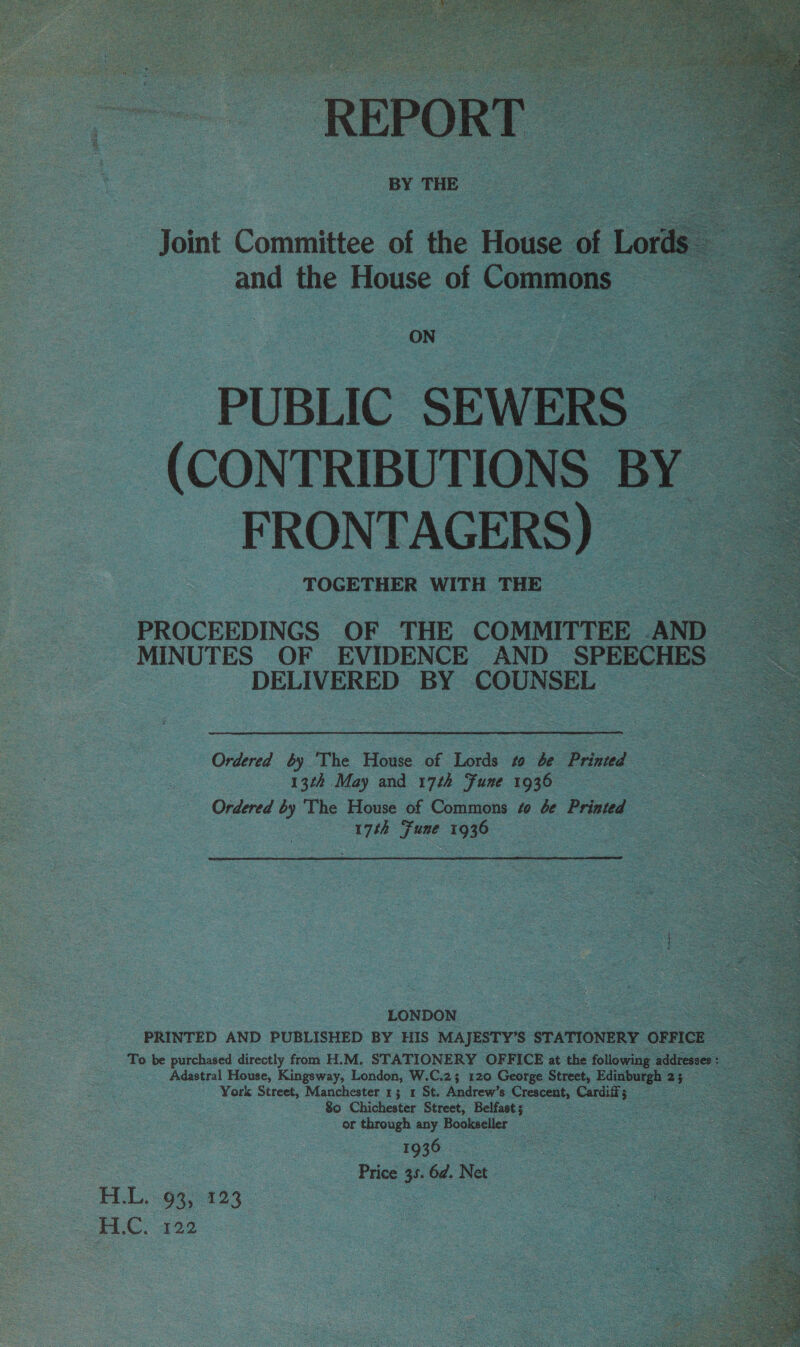   ibis oe eS TOGETHER with THE ‘PROCEEDINGS OF THE COMMITTEE, _ MINUTES | OF EVIDENCE AND SPE DELIVERED BY COUNSEL         “Ordered by The Hieaee ce Linde 9 ae Printed 13th May and 17th Fune 1936 Ordered by The House of Commons #0 be Printed 17th Fune ae .   LONDON ot Gea eee aoe PRINTED AND PUBLISHED BY HIS ‘MAJESTY'S. STATIONERY y OFFICE To be purchased directly from H.M. STATIONERY OFFICE at the following addi ess ; ee ee Ringway, Rondon,, WwW. CAs 120 George nt Edi See! as 25  80 Chichester eee Belfast; or through any Bookseller _ . 1936. ss — 6d. Net  ELL, 93; 423 | HC 462  