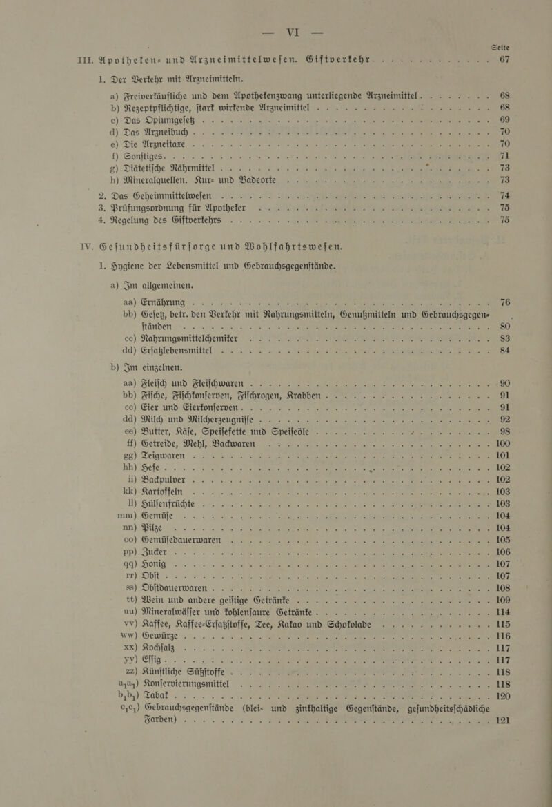 Zn Yet: - Seite III Apothefen- und Arzneimittelwelen. Giftverlehr. .... .... 2.2... 67 1. Der Berfehr mit Arzneimitteln. a) Freiverfäuflihe und dem Apothetenzwang unterliegende Arzneimittel . u TE 68 b) Rezeptpflihtige, ſtark wirlende” Arzneimittel. 2 SS ee 68 c) Das :Optumgeleh «3.020000 ua 2 0 So ee 69 d) Das Arzneibuah.. EEE ee re 70 e) Die Arznettaxe. . 1: 22 ws ee ee 70 f) Sonftiges. .- 2 ans Ba ee N ee Mil g) Diätelifche Nähemiktel &gt;... Ss A EEE EN REEL 73 h) Mineralauellen. Stur- und -Babenrie, 1:2, Kr ae Se EEE 73 2. Das Geheimmittelweiſfe rl nee 74 3. Prüfungsordmung für Apotheler ARE 75 4. Regelung des Giftverlehts -. . » . 2, = Gonkune Er RE ee 75 IV. Gejundheitsfürjorge und Wohlfahrtswefen. 1. Hygiene der Lebensmittel und Gebraudhsgegenjtände. a) Im allgemeinen. aa) Ernähruaaggggg x 76 bb) Geſetz, betr. den Verkehr mit Nahrungsmitteln, Genußmitteln und Gebrauchsgegen— ſtänden.. a. A ee SR Be REF ERE so cc) Nahrungsmitielhemiter 37 ER Ra EEE SR EEE 83 dd) Erjablebensmittel:.:- a a a Fee Be Eee 84 b) Im einzelnen. aa) Fleiſch und Fleifhwaren! Mur 90 bb) Fiſche, Siichlonlerven, Fiibzogen, srabben. men Se 91 cc) Eier und Viertonkeruen 72 2 a a 91 aa) Milch und Dildherzeuanilie 00; our erzeh a a ee er 92 ee) Butter, Käle, Speilefette und Speileöle - - - » . 2... 2... ——— 98 ff) Getreide, Mehl Bacpaͤrreeeeeeeeee 27 100 gg) Teigwaren . na Au ee 101 hh) Hefeee A 102 ü) Backpulſve Men TE EURE IE. BB NE 102 kk) Rarloffen : 2... Po ee BE ee 103 N) Hülſenfrüchte ar RE 103 mm)'Gemäle .. = re 2 sul tee ee ee 104 nn) Bllge = - «u... nen 1 Re ee en: 104 00) Gemüfebauerwaren. ln ee ee De a 105 * Buder 2). 22.20 SM 1111111 Pe er 106 99) Honig’: 2 2.20 ve ee 107 7) Obtt. N 107 ss) Obftdauerwaren... „Rn u a a Er 108 tt) Wein und andere geiltige Getränte . . . . . EEE 109 uu) Mineralwäſſer und hlſaurreeeee » &gt; 2: 2 2 2 nn nn nen 114 vv) Kaffee, Kaffee-Erjaßitoffe, Tee, Ratao und Shofolde . 115 ww) Gewütze 2%. ...2 ua as er RE RR EL LO xx) KRodhlal . =; 213 vun Alan a ra Se EEE a en 117 yy) Mg. 22.20.2020. A RR 117 22) Künftlihe Güßftoffe -.: Fiss) Fr BEI Inn 118 3,3.) Konfervierungsmittel : 5 228 Sr re EEE re 118 b5b,) Tabaffff. ee 120 c,%7) Gebraudsgegenftände (blei- und zinkhaltige a uns gejundheitsihädliche Sarhen) =»... 2 ze 121