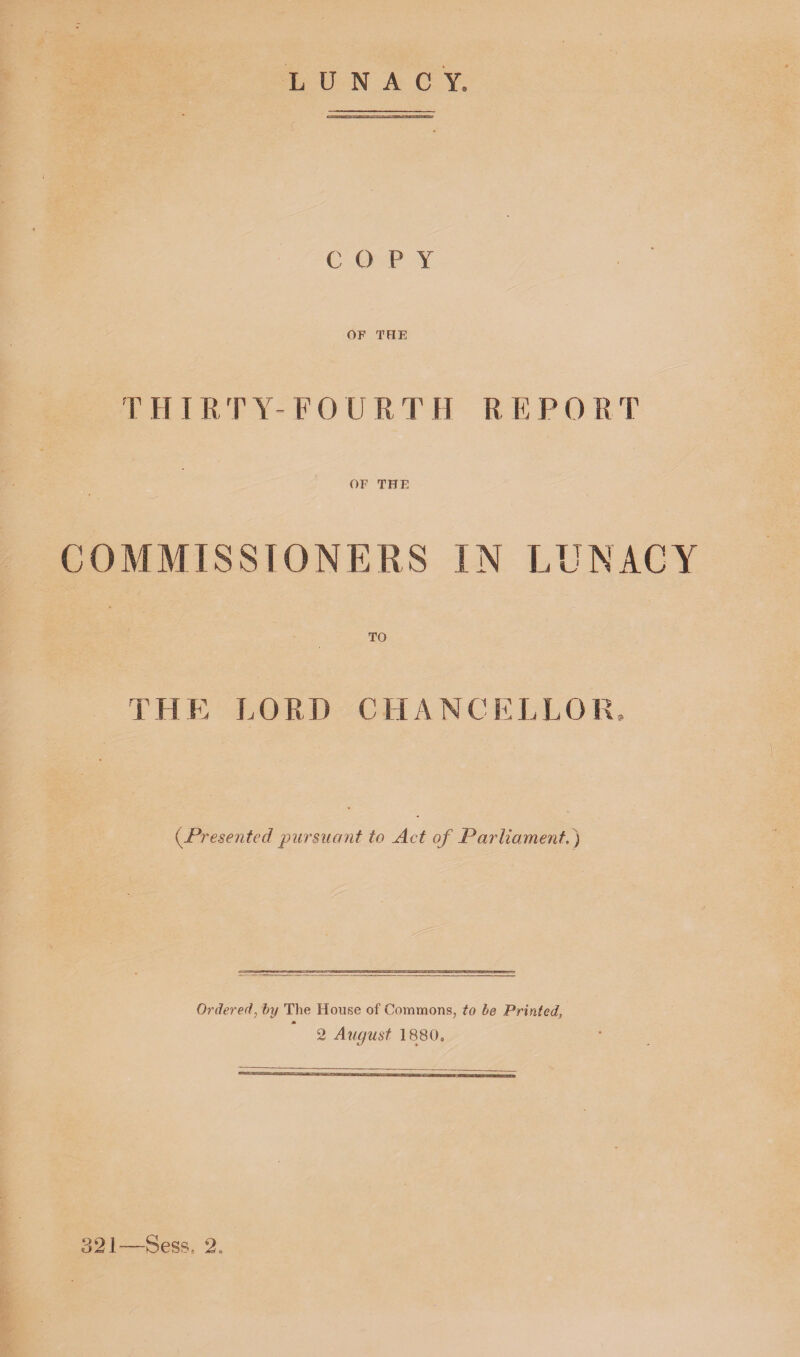 OF TRE T H I R rr Y- F 0 U R T II REPO R T OF THE COMMISSIONERS IN LUNACY TO THE LORD CHANCELLOR, (.Presented pursuant to Act of Parliament.) Ordered, by The House of Commons, to be Printed, 2 August I860, 321—Sess, 2.