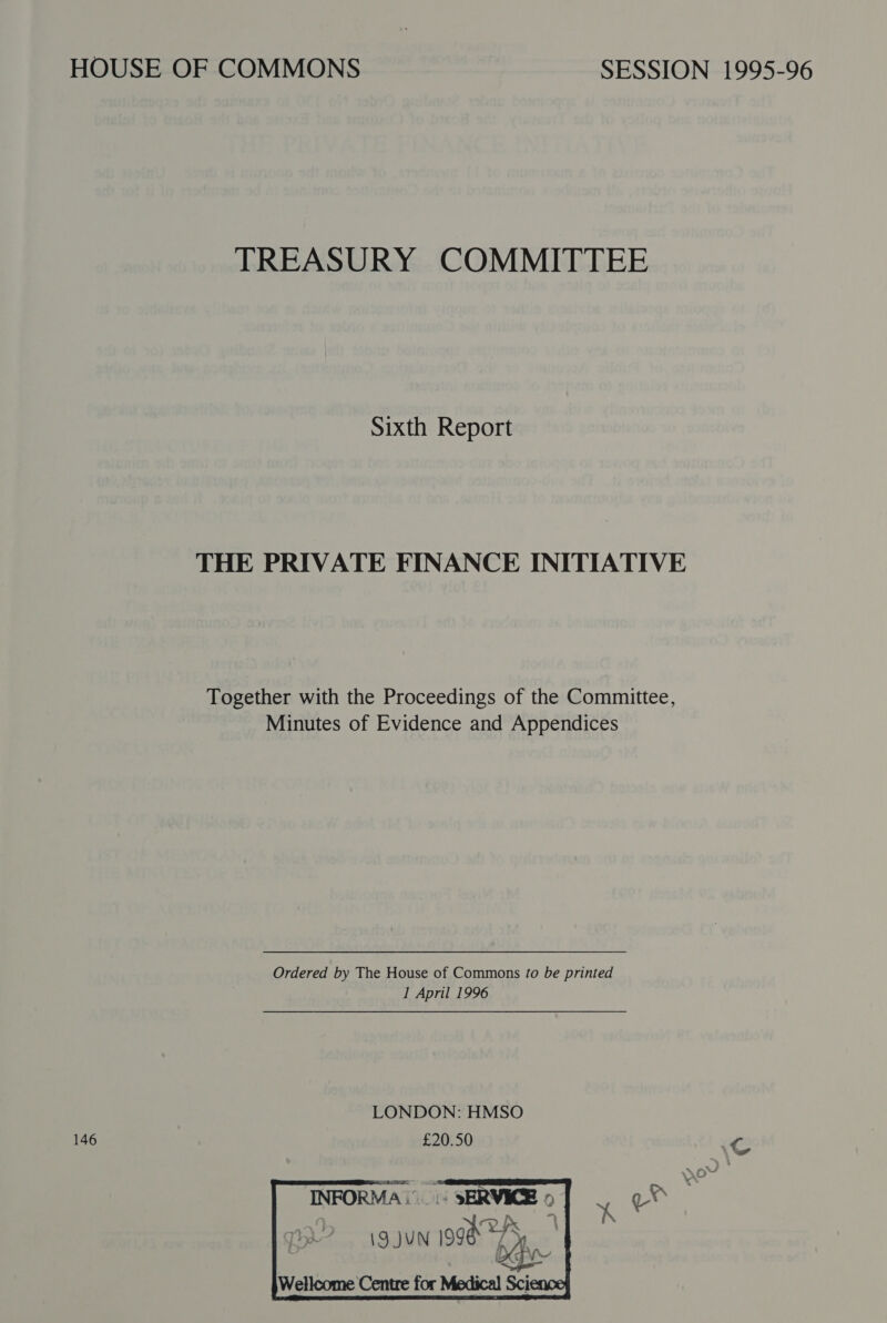 146 Sixth Report Minutes of Evidence and Appendices Ordered by The House of Commons fo be printed LONDON: HMSO £20.50 © INFORMA... SERVICE 5 co Ix “y (9. JUN 998 TM. xg Wellcome Centre for Medical Sci