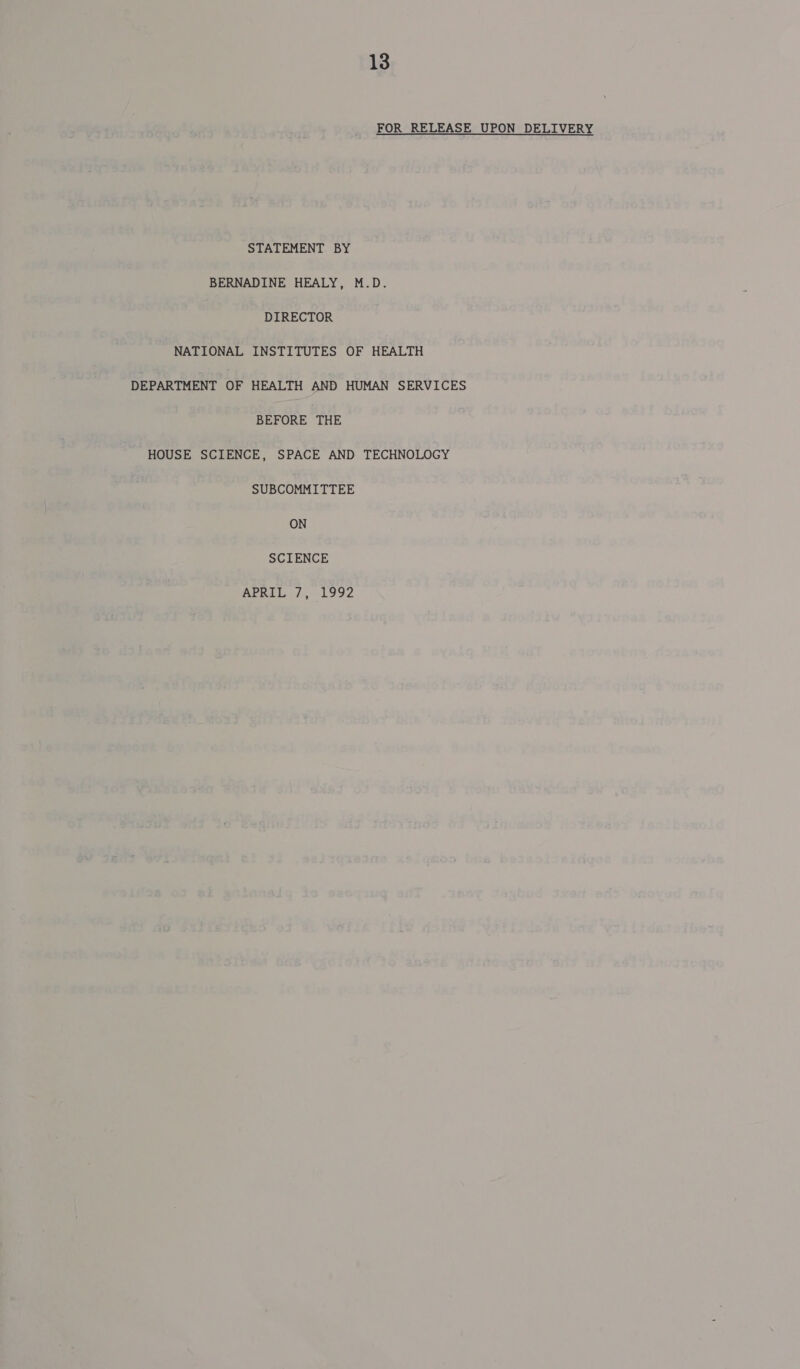 FOR RELEASE UPON DELIVERY STATEMENT BY BERNADINE HEALY, M.D. DIRECTOR NATIONAL INSTITUTES OF HEALTH DEPARTMENT OF HEALTH AND HUMAN SERVICES BEFORE THE HOUSE SCIENCE, SPACE AND TECHNOLOGY SUBCOMMITTEE ON SCIENCE APRIL 7, 1992