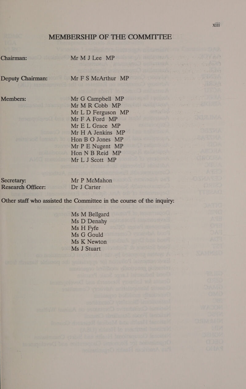 Chairman: Deputy Chairman: Members: Secretary: Research Officer: xill Mr M J Lee MP Mr F S McArthur MP Mr G Campbell MP Mr M R Cobb MP Mr LD Ferguson MP Mr FA Ford MP Mr EL Grace MP Mr H A Jenkins MP Hon B O Jones MP Mr P E Nugent MP Hon N B Reid MP Mr L J Scott MP Mr P McMahon Dr J Carter Ms M Bellgard Ms D Denahy Ms H Fyfe Ms G Gould Ms K Newton Ms J Stuart