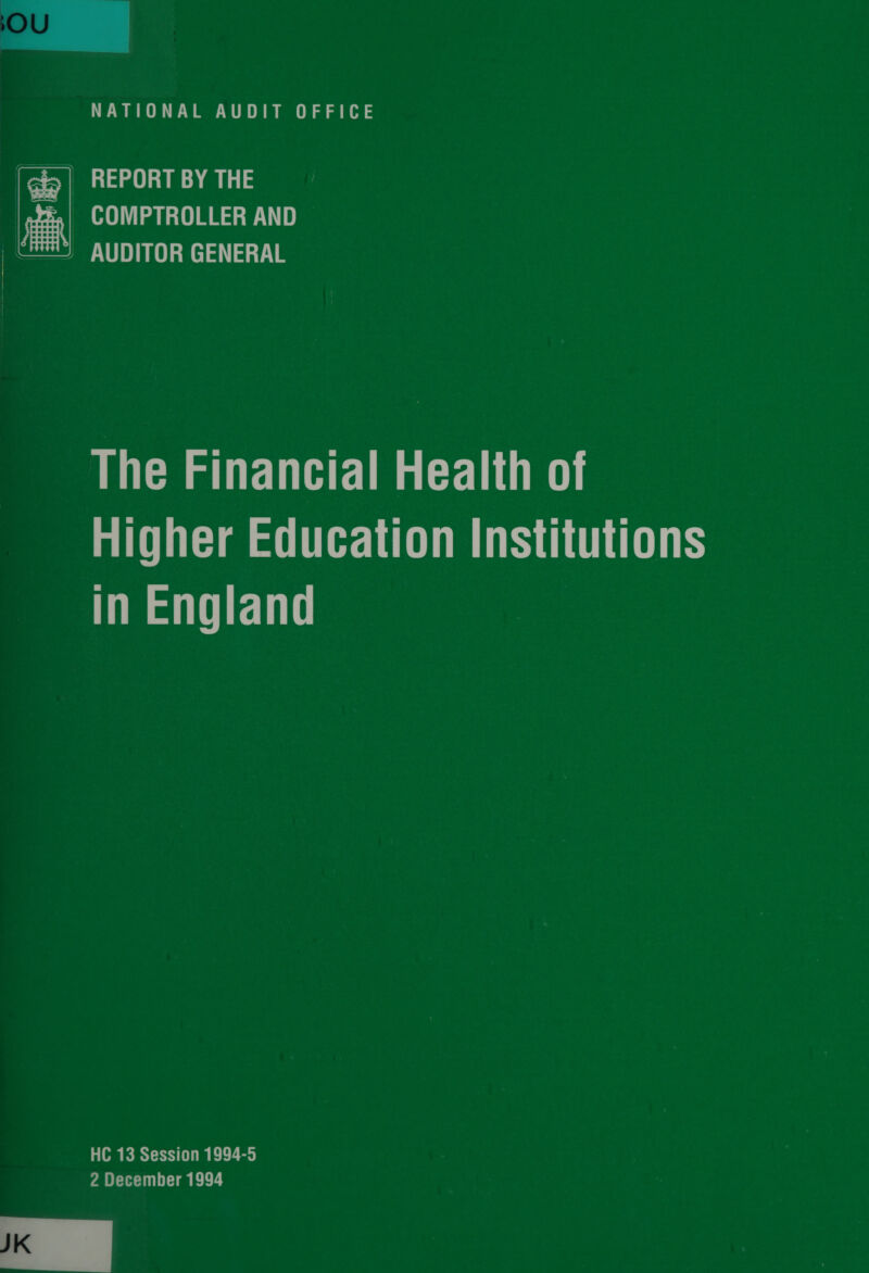  | qi | REPORT BY THE fe COMPTROLLER AND — - AUDITOR GENERAL 1 aE d) | ; The Financial Health of Higher Education Institutions in England HC 13 Session 1994-5 2 December 1994 