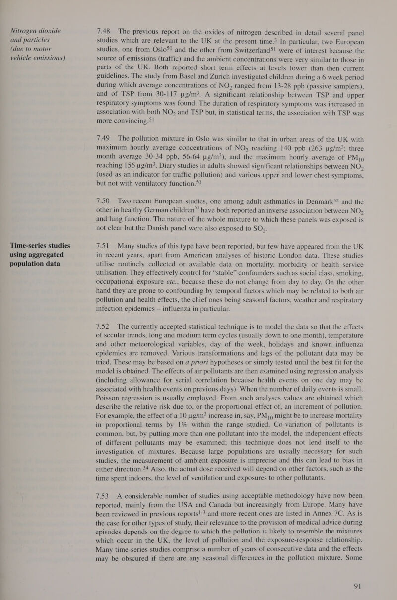 Nitrogen dioxide and particles (due to motor vehicle emissions) Time-series studies using aggregated population data 7.48 The previous report on the oxides of nitrogen described in detail several panel studies which are relevant to the UK at the present time.3 In particular, two European studies, one from Oslo°® and the other from Switzerland5! were of interest because the source of emissions (traffic) and the ambient concentrations were very similar to those in parts of the UK. Both reported short term effects at levels lower than then current guidelines. The study from Basel and Zurich investigated children during a 6 week period during which average concentrations of NO, ranged from 13-28 ppb (passive samplers), and of TSP from 30-117 ug/m. A significant relationship between TSP and upper respiratory symptoms was found. The duration of respiratory symptoms was increased in association with both NO, and TSP but, in statistical terms, the association with TSP was more convincing.>! 7.49 The pollution mixture in Oslo was similar to that in urban areas of the UK with maximum hourly average concentrations of NO, reaching 140 ppb (263 ug/m3; three month average 30-34 ppb, 56-64 ug/m3), and the maximum hourly average of PMj, reaching 156 g/m. Diary studies in adults showed significant relationships between NO, (used as an indicator for traffic pollution) and various upper and lower chest symptoms, but not with ventilatory function.5? 7.50 Two recent European studies, one among adult asthmatics in Denmark52 and the other in healthy German children” have both reported an inverse association between N O, and lung function. The nature of the whole mixture to which these panels was exposed is not clear but the Danish panel were also exposed to SOo. 7.51 Many studies of this type have been reported, but few have appeared from the UK in recent years, apart from American analyses of historic London data. These studies utilise routinely collected or available data on mortality, morbidity or health service utilisation. They effectively control for “stable” confounders such as social class, smoking, occupational exposure efc., because these do not change from day to day. On the other hand they are prone to confounding by temporal factors which may be related to both air pollution and health effects, the chief ones being seasonal factors, weather and respiratory infection epidemics — influenza in particular. 7.52 The currently accepted statistical technique is to model the data so that the effects of secular trends, long and medium term cycles (usually down to one month), temperature and other meteorological variables, day of the week, holidays and known influenza epidemics are removed. Various transformations and lags of the pollutant data may be tried. These may be based on a priori hypotheses or simply tested until the best fit for the model is obtained. The effects of air pollutants are then examined using regression analysis (including allowance for serial correlation because health events on one day may be associated with health events on previous days). When the number of daily events is small, Poisson regression is usually employed. From such analyses values are obtained which describe the relative risk due to, or the proportional effect of, an increment of pollution. For example, the effect of a 10 g/m? increase in, say, PM;9 might be to increase mortality in proportional terms by 1% within the range studied. Co-variation of pollutants is common, but, by putting more than one pollutant into the model, the independent effects of different pollutants may be examined; this technique does not lend itself to the investigation of mixtures. Because large populations are usually necessary for such studies, the measurement of ambient exposure is imprecise and this can lead to bias in either direction.°+ Also, the actual dose received will depend on other factors, such as the time spent indoors, the level of ventilation and exposures to other pollutants. 7.53 A considerable number of studies using acceptable methodology have now been reported, mainly from the USA and Canada but increasingly from Europe. Many have been reviewed in previous reports! and more recent ones are listed in Annex 7C. As is the case for other types of study, their relevance to the provision of medical advice during episodes depends on the degree to which the pollution is likely to resemble the mixtures which occur in the UK, the level of pollution and the exposure-response relationship. Many time-series studies comprise a number of years of consecutive data and the effects may be obscured if there are any seasonal differences in the pollution mixture. Some Ol