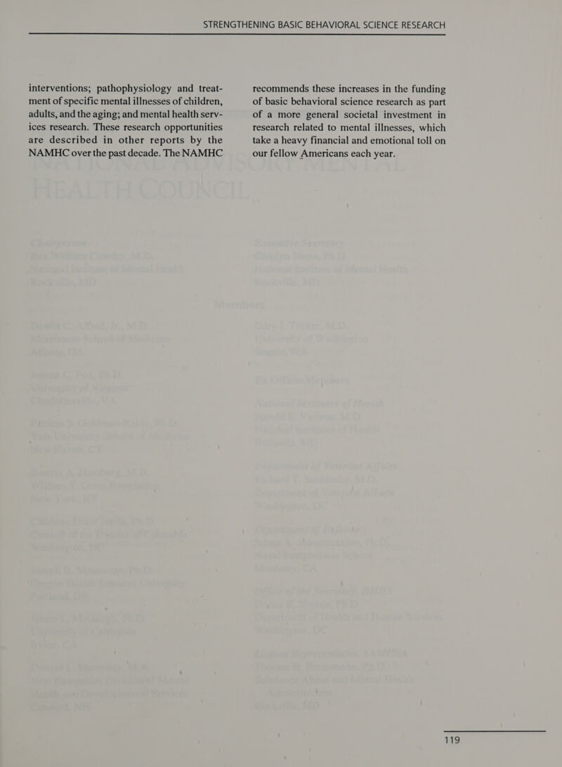  interventions; pathophysiology and treat- ment of specific mental illnesses of children, adults, and the aging; and mental health serv- ices research. These research opportunities are described in other reports by the NAMHC over the past decade. The NAMHC recommends these increases in the funding of basic behavioral science research as part of a more general societal investment in research related to mental illnesses, which take a heavy financial and emotional toll on our fellow Americans each year.