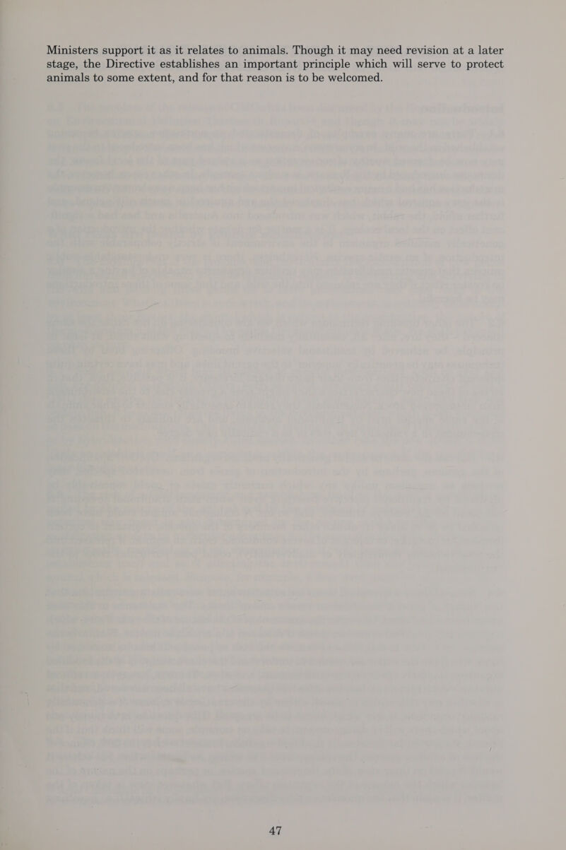 Ministers support it as it relates to animals. Though it may need revision at a later stage, the Directive establishes an important principle which will serve to protect animals to some extent, and for that reason is to be welcomed.