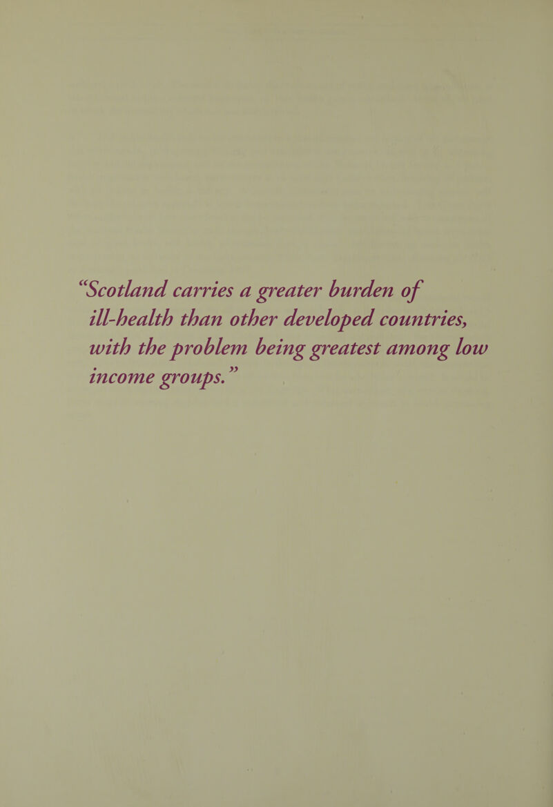 “Scotland carries a greater burden of ill-health than other developed countries, with the problem being greatest among low income groups.”