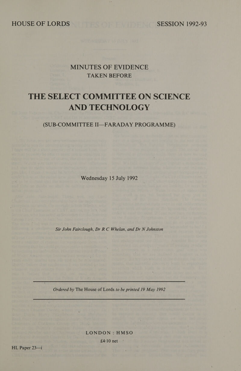 HOUSE OF LORDS SESSION 1992-93 MINUTES OF EVIDENCE TAKEN BEFORE THE SELECT COMMITTEE ON SCIENCE AND TECHNOLOGY (SUB-COMMITTEE II—FARADAY PROGRAMME) Wednesday 15 July 1992 Sir John Fairclough, Dr R C Whelan, and Dr N Johnston Ordered by The House of Lords to be printed 19 May 1992 LONDON : HMSO £4-10 net HL Paper 23—1