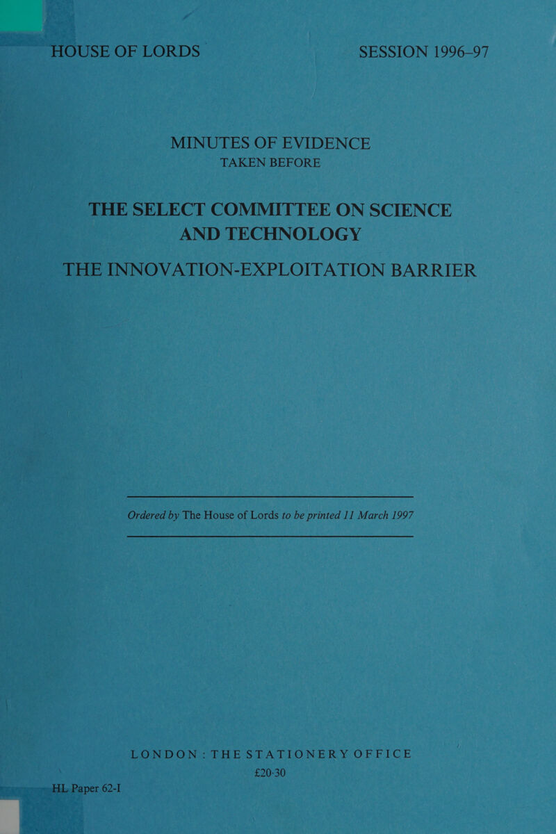 HOUSE OF LORDS SESSION 1996-97 MINUTES OF EVIDENCE TAKEN BEFORE THE SELECT COMMITTEE ON SCIENCE AND TECHNOLOGY THE INNOVATION-EXPLOITATION BARRIER Ordered by The House of Lords to be printed 11 March 1997 Pe Ngo tic SAC LOIN ER YORE LCE £20-30