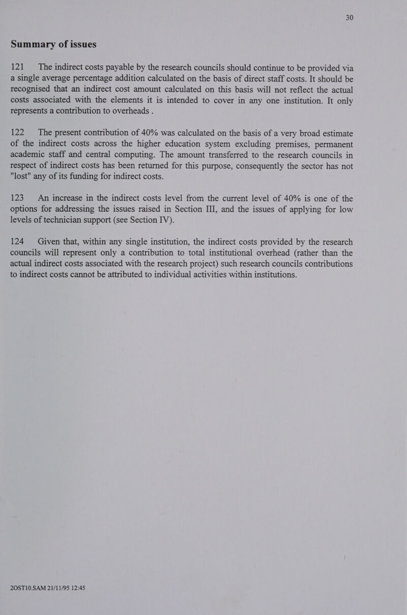 Summary of issues 121 ‘The indirect costs payable by the research councils should continue to be provided via a single average percentage addition calculated on the basis of direct staff costs. It should be recognised that an indirect cost amount calculated on this basis will not reflect the actual costs associated with the elements it is intended to cover in any one institution. It only represents a contribution to overheads . 122 The present contribution of 40% was calculated on the basis of a very broad estimate of the indirect costs across the higher education system excluding premises, permanent academic staff and central computing. The amount transferred to the research councils in respect of indirect costs has been returned for this purpose, consequently the sector has not lost any of its funding for indirect costs. 123 An increase in the indirect costs level from the current level of 40% is one of the options for addressing the issues raised in Section III, and the issues of applying for low levels of technician support (see Section IV). 124 Given that, within any single institution, the indirect costs provided by the research councils will represent only a contribution to total institutional overhead (rather than the actual indirect costs associated with the research project) such research councils contributions to indirect costs cannot be attributed to individual activities within institutions.