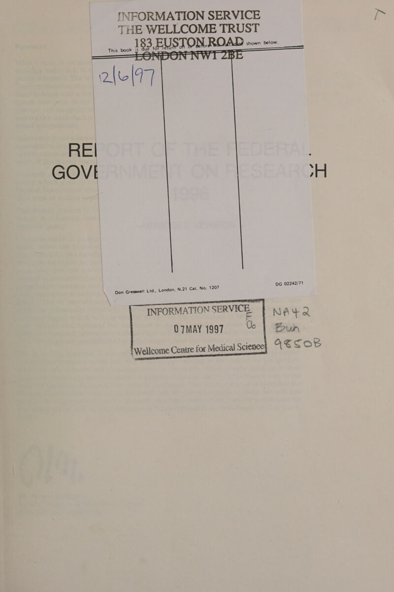 i INFORMATION SERVICE THE WELLCOME TRUST ans vor 183, EUSTON, ROAD snows iow     REI GOVE  DG 02242/71  Don Gresswell Ltd., London, N.21 Cat. No. 1207 | | \  INFORMATION SERVICE, | o7may 1997 | nire for Medical Science] ASSO’ NAYR 2 ee 3 A a oF a)   {Welloome Ce