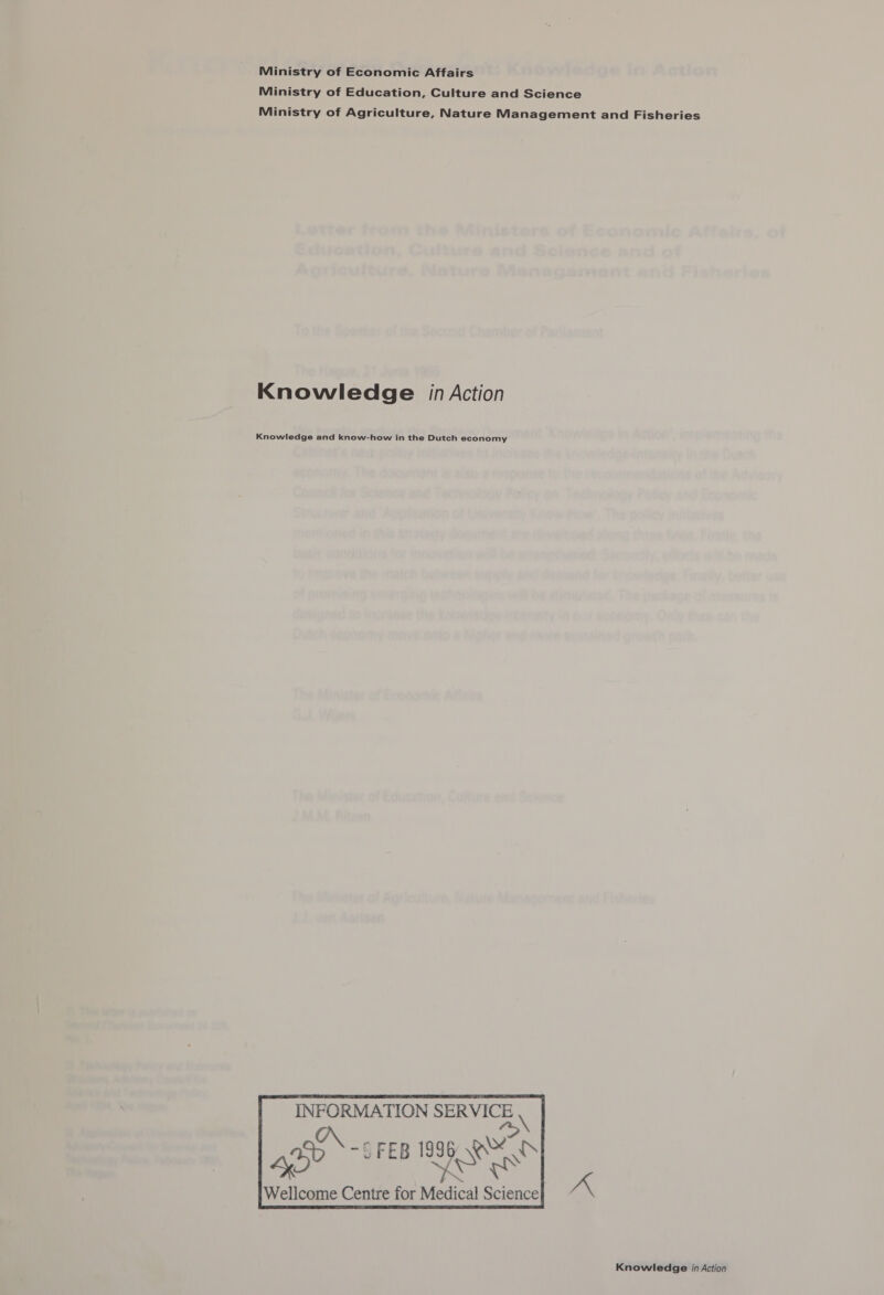 Ministry of Economic Affairs Ministry of Education, Culture and Science Ministry of Agriculture, Nature Management and Fisheries Knowledge in Action Knowledge and know-how in the Dutch economy     INFORMATION SERVICE al\ FEB 1996 aon “i G ji E B : 4D eS ;     rs Wellcome Centre for Medical Science